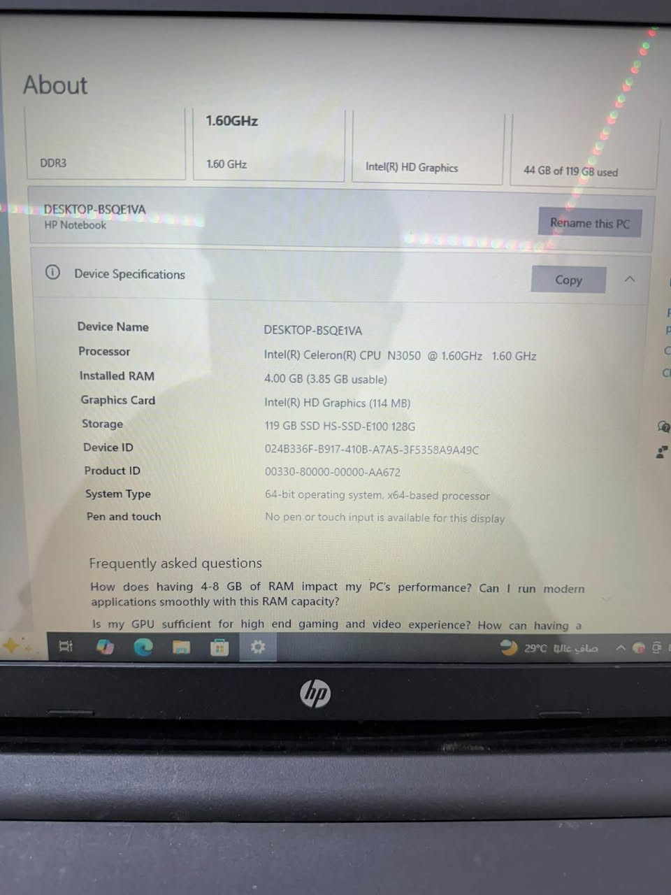 حاسبه hp للبيع مستخدمه الحاسبه بطاريتها نضيفه والحاسبه للشغل والدراسه مو للعب وشاحنتها الاصليه موجوده والحاسبه بيها ضربه صغيره بس ممأثره عليها سعرها 125 مكاني بغداد الوزيريه ***********

نص مكتوب في الصور:
- About 1.60GHz DDR3 1.60 GHz Intel(R) HD Graphics 44 GB of 119 GB used DESKTOP-BSQE1VA HP Notebook Rename this PC Device Specifications Copy Device Name DESKTOP-BSQE1VA Processor Intel(R) Celeron(R) CPU N3050 @ 1.60GHz 1.60 GHz Installed RAM 4.00 GB (3.85 GB usable) Graphics Card Intel(R) HD Graphics (114 MB) Storage 119 GB SSD HS-SSD-E100 128G Device ID 024B336F-B917-410B-A7A5-3F5358A9A49C Product ID 00330-80000-00000-AA672 System Type 64-bit operating system, x64-based processor Pen and touch No pen or touch input is available for this display Frequently asked questions How does having 4-8 GB of RAM impact my PC's performance? Can I run modern applications smoothly with this RAM capacity? Is my GPU sufficient for high end gaming and video experience? How can having a