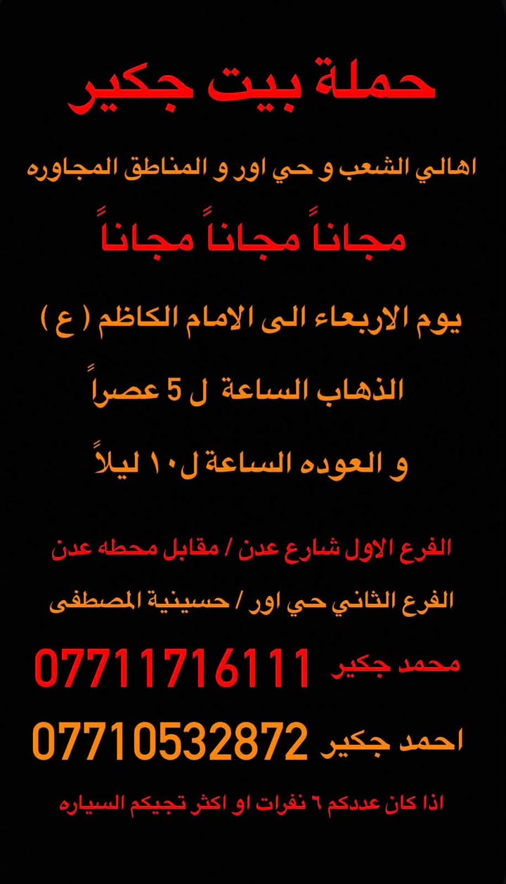 (من الأحد إلى الاربعاء )(  مجاناً مجاناً مجاناً )(عوائل فقط) 

           👇🏿(اقراء الجدول وشوف الرحله الي تناسبك)

حملة بيت جكير  لزيارة العتبات المقدسه

(#اهالي_الشعب_الصحه_الديوان_الزراعي_حي_اور_البنوك_صليخ_والمناطق_المجاوره_لها)👇

(#جدول_زيارات_حملة_المميز)       

        

                         (#طيله_ايام_الاسبوع)

مكان الحمله والانطلاق الشعب شارع عدن مقابيل محطة عدن 
الفرع الثاني حي اور حسينه المصطفى
(ملاحضه ليس لدينا فرع اخر ) 

للحجز وللاستفسار 
يوجد وتساب 24⏰(***********محمد جكير)
او *********** احمد جكير 

______________________________________________

سياره رقم (1) 👇👈(مجاناً مجاناً مجاناً ) (عوائل فقط)

يوم الاربعاء المصادف 7/1 إلى الإمام الكاظم (ع)

وقت الذهاب الساعه ال5 عصراً 

وقت العوده الساعه ال10ليلاً 

______________________________________________

سياره رقم (2) 🚌👇👈(سعر النفر 5 الاف مرجع )

كل يوم خميس ألى كربلاء المقدسة 

وقت الذهاب الساعه ال2 ضهراً 

وقت العوده الساعه ال10 ليلاً 

______________________________________________

سياره رقم (3) 👇👈(سعر النفر 5 آلاف مرحع )

كل يوم خميس إلى كربلاء المقدسة 

وقت الذهاب الساعه ال 10 ليلاً 

وقت العوده الساعه ال5  صباحاً 

______________________________________________

سياره رقم (4) 🚌👇👈(سعر النفر 7 ألاف مرجع )

كل يوم خميس إلى النجف الأشرف 

وقت الذهاب الساعه ال11 ليلاً 

وقت العوده الساعه ال8  صباحاً       

______________________________________________
سياره رقم (5) 🚌👇👈(سعر النفر 6 ألاف مرجع )

كل يوم جمعه إلى سامراء والى سيد محمد 

وقت الذهاب الساعه ال7 صباحاً 

وقت العوده حسب الاتفاق 
______________________________________________
سياره رقم (6) 🚌👇👈(سعر النفر 5 الاف  مرجع)

كل يوم جمعه إلى كربلاء المقدسة 

وقت الذهاب الساعه ال2 ضهراً 

وقت العوده الساعه ال10 ليلاً 

______________________________________________

سياره رقم (7) 🚌👇👈(سعر النفر 7 الاف مرجع)

كل يوم جمعه إلى مرقد العلويه شريفه بنت الإمام الحسن (ع)
وإلى كربلاء المقدسة 

وقت الذهاب الساعه ال8 ليلاً 

وقت العوده الساعه ال6 صباحاً 

______________________________________________

سياره رقم (8) 🚌👇👈(سعر النفر 7  الاف مرجع )

كل يوم جمعه إلى النجف الأشرف 

وقت الذهاب الساعه ال11 ليلاً 

وقت العوده الساعه ال8 صباحاً 

______________________________________________

ساره رقم (9) 🚌👇👈(مجاناً مجاناً مجاناً )

كل يوم سبت  إلى الامام الكاظم (ع)

وقت الذهاب الساعه ال5 عصراً 

وقت العوده الساعه ال10 ليلاً 
______________________________________________

    (فضلاً وليس امراً سوي مشاركه وخلي الكل تستفاد  )

ارفع المنشور بكلمة يالله 

سيارتنه حديثه ومكيفه 

ومن الله التوفيق. 

خدمه الزوار شرف لنا👇👇زورونا

https://www.facebook.com/share/g/1Dhc2DSJif/?mibextid=wwXIfr
