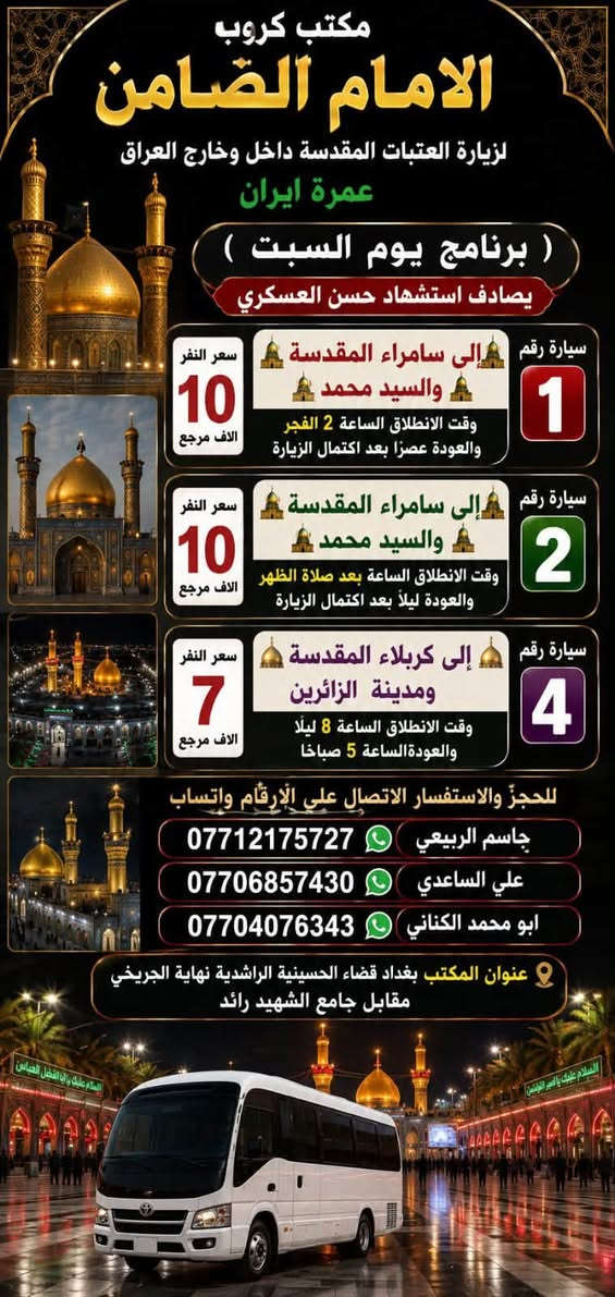 على بركة الله تعالى يعلن
#مكتب_كروب_الامام_الضامن عن جدول الرحلات الاسبوعي ليومي  #الخميس #الجمعه #السبت #رحلة #إيران_برا ٨/٢٢ و #رحلة_العمره_طيران بتاريخ ٩/٩ باقي مقاعد محدوده سارع بتسليم الجوازات عنوان المكتب قضاءالحسينية مجاور مطعم جكن اوسلو للحجز والاستفسار الاتصال بل الأرقام 
*********** #ابو_محمد_الكناني 
*********** #علي_الساعدي 
*********** #جاسم_الربيعي التفاصيل داخل البوسترات 👇👇👇
