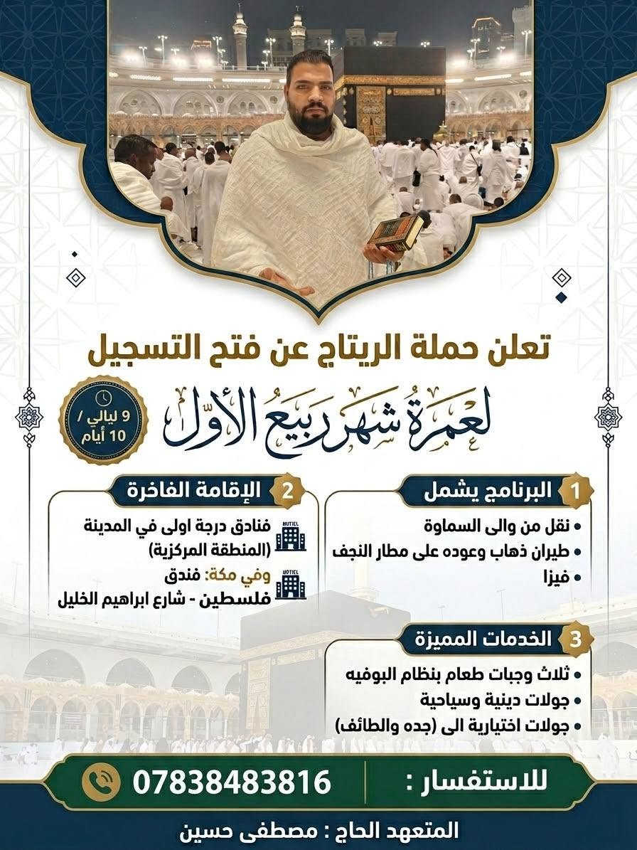 تعلن حملة الرتاج  عن فتح التسجيل 
لعمرة شهر ربيع الاول 
9ليالي 10ايام 
البرنامج يشمل
نقل من والى السماوه 
طيران ذهاب وعوده على مطار النجف
فيزا 
فنادق درجة اولى في المدينة المنطقة المركزية وفي مكة فندق فلسطين شارع ابراهيم الخليل 
ثلاث وجبات طعام بنظام البوفيه 
جولات دينية وسياحية 
جولات اختيارية الى ( جده والطائف )
للاستفسار :***********
المتعهد الحاج : مصطفى حسين
