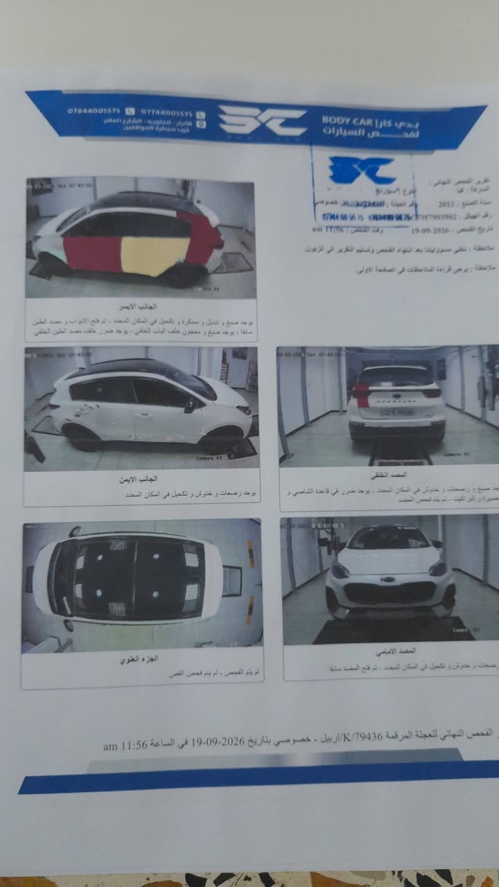 ***********

نص مكتوب في الصور:
- *********** *********** الأربيل - القلوعة - الشارع العام - قرب صيدلية المواظفين BODY CAR بدي كار لفحص السيارات تقرير الفحص النهائي الماركة : كيا سنة الصنع : 2021 نوع العجلة : خصوصي رقم العجلة : K/79436 تاريخ الفحص : 19-09-2026 وقت الفحص : 11:56 am ملاحظة : تنتهي مسؤوليتنا بعد انتهاء الفحص وتسليم التقرير إلى الزبون. ملاحظة : يرجى قراءة الملاحظات في الصفحة الأولى. الجانب الأيسر يوجد صبغ و تبديل و سمكرة و تكحيل في المكان المحدد - تم فتح الأبواب و معجون الطين سابقا . يوجد صبغ و معجون خلف الباب الخلفي . يوجد ضرر خلف مصد الطين الخلفي الجانب الايمن يوجد رضعات و خدوش و تكحيل في المكان المحدد المصد الخلفي يوجد صبغ و رضعات و حشوات في المكان المحدد . يوجد ضرر في قاعدة الشاصي و الصدام و البراكيت . تم فتح المصد المحدد. الجزء العلوي لم يتم الفحص - لم يتم فحص القص المصد الامامي رضعات و خدوش و تكحيل في المكان المحدد - تم فتح المصد سابقا . الفحص النهائي للعجلة المرقمة K/79436 / اربيل - خصوصي بتاريخ 2026-09-19 في الساعة 11:56 am
- *********** *********** الأنبار - المجاودة - الشارع العام قريب سيطرة الموظفين BODY CAR بدي كارا لصيانت السيارات تقرير الفحص النهائي : الماركة : كيا سنة الصنع : 2021 النوع : سبورتاج رقم العجلة : 15 ***********005575 رقم الهيكل : KNDJM7903962 *********** 077440 تاريخ الفحص : 19-09-2026 وقت الفحص : 11:56 am ملاحظة : نخلتي مسؤوليتنا بعد انتهاء الفحص وتسليم التقرير الى الزبون. ملاحظة : يرجى قراءة الملاحظات في الصفحة الأولى. المصد الخلفي يوجد صبغ و دعسات و رشات و خدوش في المكان المحدد - يوجد ضرر في قاعدة الشاصي و القصير و البراكيت - لم يتم فحص المصد الجانب الأيسر يوجد صبغ و تبديل و سمكرة و تكحيل في المكان المحدد - تم فتح الابواب و مصد الطين سابقا - يوجد صبغ و معجون خلف الباب الخلفي - يوجد ضرر خلف مصد الطين الخلفي الجانب الأيمن يوجد بصمات و رشات و خدوش و تكحيل في المكان المحدد