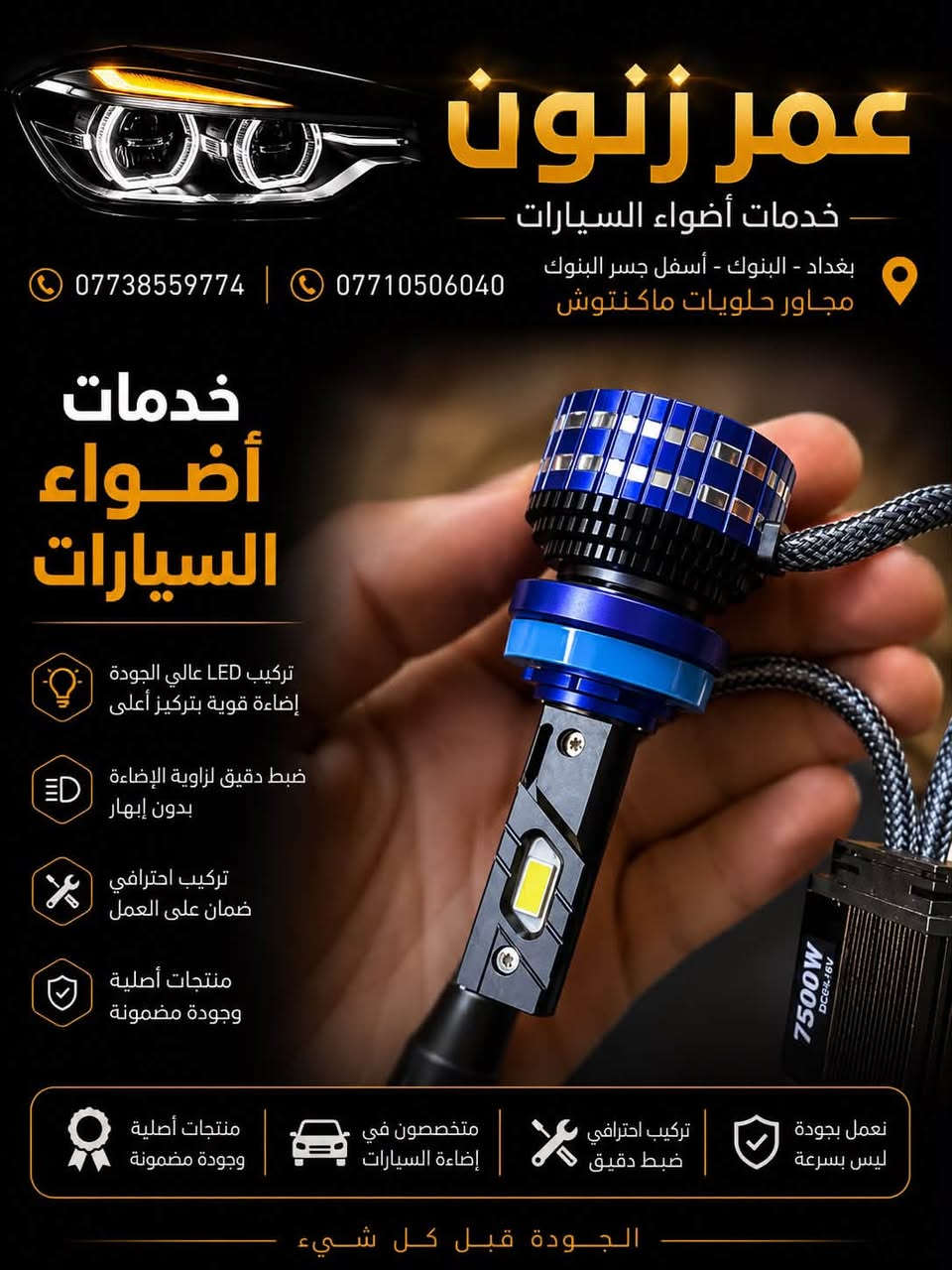 لا توجد تفاصيل

نص مكتوب في الصور:
- عمر زنون لبيع وتركيب مصابيح الزنون وال LED لمبة أصلية OSRAM H7 12V 55W إضاءة أقوى .. رؤية أوضح لأمانك على الطريق إضاءة قوية أداء عالى رؤية أوضح على الطريق جودة أصلية وأداء موثوق عمر أطول وكفاءة أفضل تناسب معظم السيارات ضوء أبيض ساطع تركيب سهل تقنية ألمانية مقاومة للإهتزاز بغداد - البنوك - أسفل جسر البنوك مجاور حلويات ماكنتوش *********** ***********
- لبيع وتركيب مصابيح الزنون وال LED عمر زنون بيع وتركيب مصابيح الزنون وال LED لمبات زنون جسر النيون - قرب حلويات ماكنتوش ***********7710506040 CANBUS NO ERROR 3570 CSP CHIPS DUAL VISION شريحة 3570 CSP إضاءة أقوى وتركيز أعلى تقنية CANBUS بدون أخطاء في الكمبيوتر تبريد فعال مروحة ذكية وعمر أطول ضوء أبيض نقي رؤية أوضح وأكثر أماناً من حماية ذكية ه الجهد العالي والحرارة الزائدة تركيب مباشر بدون تعديل Plug & Play سطوع عالي أداء ثابت في جميع الظروف رؤية أبعد أمانك على الطريق بغداد - النيون - أسفل جسر النيون مجاور حلويات ماكنتوش ***********7710506040
- عمر زنون خدمات أضواء السيارات بغداد - البنوك - أسفل جسر البنوك مجاور حلويات ماكنتوش 0773855974 | *********** خدمات أضواء السيارات تركيب LED عالي الجودة إضاءة قوية بتركيز أعلى ضبط دقيق لزاوية الإضاءة بدون إبهار تركيب احترافي ضمان على العمل منتجات أصلية وجودة مضمونة منتجات أصلية وجودة مضمونة متخصصون في إضاءة السيارات تركيب احترافي ضبط دقيق نعمل بجودة ليس بسرعة الجودة قبل كل شيء
- عمر زنون خدمات أضواء السيارات *********** *********** بغداد - البنوك - أسفل جسر البنوك مجاور حلويات ماكنتوش خدمات أضواء السيارات تركيب LED عالي الجودة إضاءة قوية بتركيز أعلى ضبط دقيق لزاوية الإضاءة بدون إبهار تركيب احترافي ضمان على العمل منتجات أصلية وجودة مضمونة منتجات أصلية وجودة مضمونة متخصصون في إضاءة السيارات تركيب احترافي ضبط دقيق نعمل بجودة ليس بسرعة الجودة قبل كل شيء
- عمر زنون بغداد البنوك اسفل جسر البنوك محاور حلوات ماكتتوش ***********7710506040 Y7D H4 MINI LENS +200% إضاءة أقوى +100% مدى أطول رؤية أوضح جودة عالية منتجات أصلية جودة مضمونة متخصصون في إضاءة السيارات تركيب احترافي ضبط دقيق نعمل بجودة ليس بسرعة الجودة قبل كل شيء