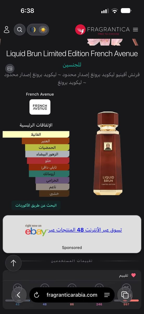 مساء الخير 
متوفر اجمل بديل لعطر الثائر ديمارلي
عطر فرينش افينيو لكويد براون
نسخة اللمتد ادشن

نص مكتوب في الصور:
- 6:38 FRAGRANTICA FREE TO CHOOSE Liquid Brun Limited Edition French Avenue للجنسين فرنش أفينيو ليكويد برونغ إصدار محدود ~ ليكويد برونغ إصدار محدود ~ ليكويد برونغ French Avenue الإفقات الرئيسية الفانيلا العنبر الحمضيات الزهور البيضاء حلو تابلي دافئ أروماتك الخزامي ناعم خشبي البحث عن طريق الأكوردات right now on ebay تسوق عبر الأنترنت 48 المنتجات عبر Sponsored تقييمات المستخدمين تقييم 43 48 86 246 997 fragranticarabia.com
- متى ترتديه
- ليلي
- نهاري
- الخريف
- الصيف
- الربيع
- الشتاء
- 900
- 499
- 852
- 81
- 409
- 1k
- تقيم العطر 4.48 من 5 مع 1,420 صوت/أصوات | المراجعات (6)
- - Liquid Brun Limited Edition French Avenue عطر شرقي - فويجير للجنسين. هذا عطر جديد Liquid Brun Limited Edition صدر عام 2025. إفتتاحية العطر الهيل, الخزامي و الحمضيات; قلب العطر زهر البرتقال, أخشاب الغاياك و الورد; قاعدة العطر تتكون من الفانيليا, حبوب التونكا, العنبر و طحلب البلوط (طحلب السنديان).