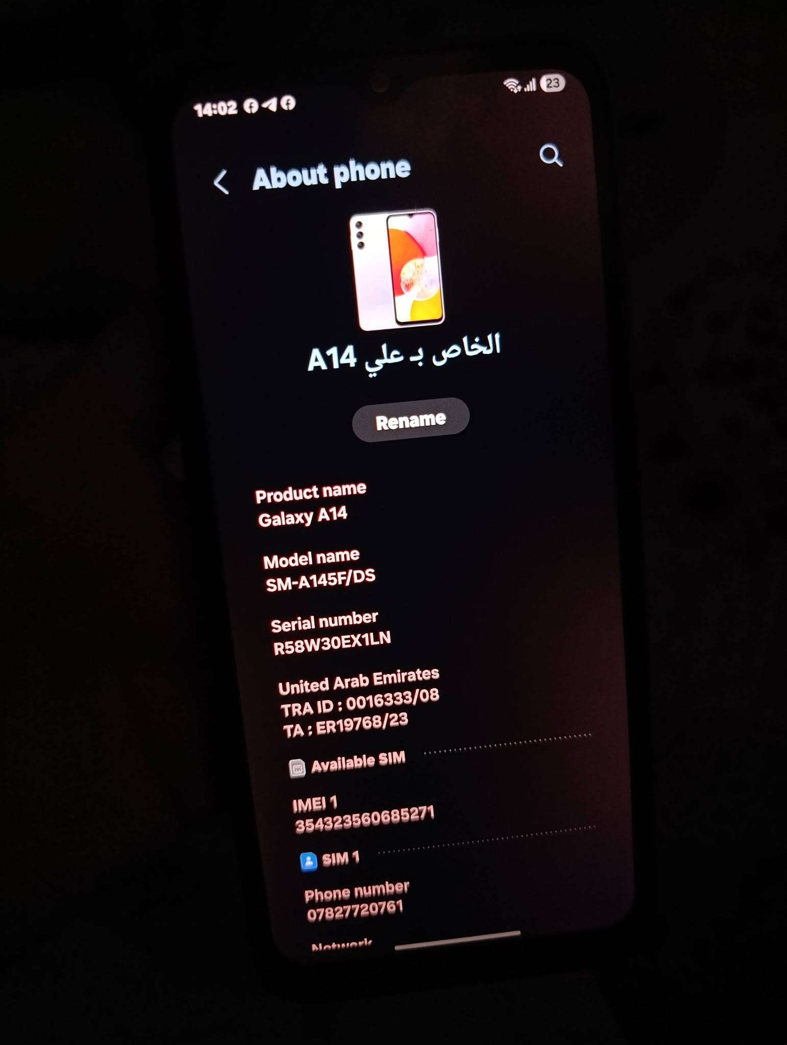 موبايل A14 للبيع النضافه
 100%100 ما بي اي خدش
 او كسر وكلشي شغال بي 
السعر 100 قفل قفل قفل 
 او مراوس

نص مكتوب في الصور:
- 14:02 23 About phone A14 الخاص ب علي Rename Product name Galaxy A14 Model name SM-A145F/DS Serial number R58W30EX1LN United Arab Emirates TRA ID: 0016333/08 TA; ER19768/23 Available SIM IMEI 1 354323560685271 SIM 1 Phone number *********** Network