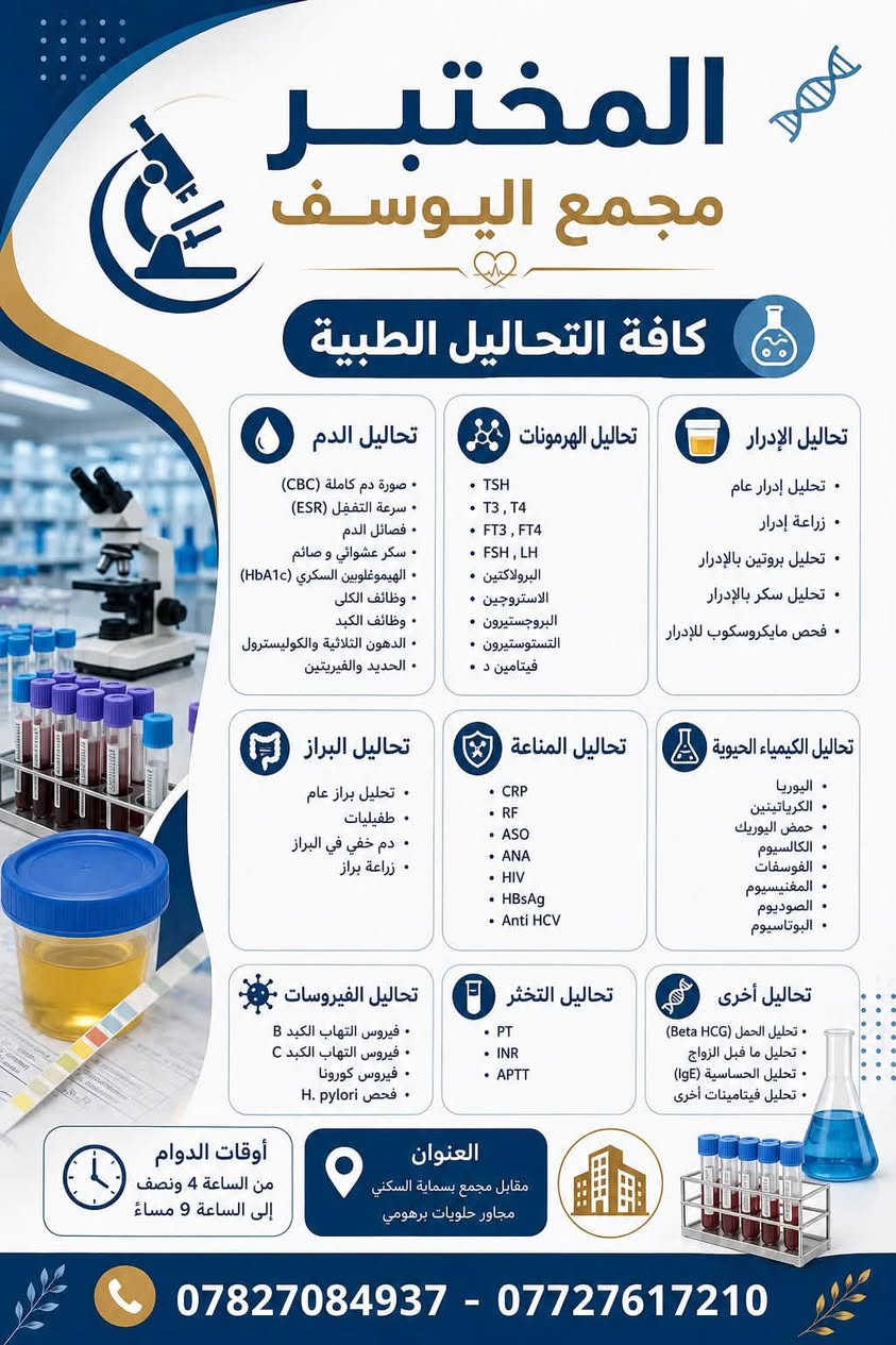 لا توجد تفاصيل

نص مكتوب في الصور:
- عيادات مجمع اليوسف الاثنين الاربعاء الجمعة دكتوره نور طارق باطنية نسائية اوقات الدوام من الساعة 4 ونصف الى ساعة 9 مساءا عنوان مقابل مجمع بسماية السكني مجاور حلويات برهومي *********** - ***********
- مختبر شمس بسمايه باقة فحوصات هرمونات تكيس المبايض 100 الف دينار عراقي ٧٠ الف دينار عراقي عرض لفترة محدودة! LH اللوتيني FSH المنبه للجريبات TESTOS-TERONE التستوستيرون HbA1c السكر التراكمي TSH المحفز للغدة الدرقية العنوان بسمايه - الشارع العام - مجاور حلويات برهومي
- عرض الفحص الشامل!
- بسعر ٣٥ ألف د.ع. فقط!
- يتضمن التحاليل الآتية:
- CBC
- صورة دم كاملة (CBC)
- وظائف الكلى (KFT)
- وظائف الكبد (LFT)
- تحليل الدهون الكاملة
- فحص الغدة الغدة الدرقية
- فيتامين دي ٣
- يمكنك اما اختيار الغده او فيتامين دي ثري
- مختبر شمس بسمایه الطبي
- بسماية - الشارع العام - مجاور حلويات برهومي
- المختبر
- مجمع اليوسف
- كافة التحاليل الطبية
- تحاليل الدم
- سرعة التفل (ESR)
- فصائل الدم
- سكر عشوائي و صائم
- الهيموغلوبين السكري (HbA1c)
- وظائف الكلى
- وظائف الكبد
- الدهون الثلاثية والكوليسترول
- الحديد والفيريتين
- تحاليل الهرمونات
- TSH
- T3, T4
- FT3, FT4
- FSH, LH
- البرولاكتين
- الاستروجين
- البروجستيرون
- التستوستيرون
- فيتامين د
- تحاليل الإدرار
- تحليل إدرار عام
- زراعة إدرار
- تحليل بروتين بالإدرار
- تحليل سكر بالإدرار
- فحص مايكروسكوب للإدرار
- تحاليل البراز
- تحليل براز عام
- طفيلايات
- دم خفي في البراز
- زراعة براز
- تحاليل المناعة
- CRP
- RF
- ASO
- ANA
- HIV
- HBsAg
- Anti HCV
- تحاليل الكيمياء الحيوية
- اليوريا
- الكرياتينين
- حمض اليوريك
- الكالسيوم
- الفوسفات
- المغنيسيوم
- الصوديوم
- البوتاسيوم
- تحاليل الفيروسات
- فيروس التهاب الكبد B
- فيروس التهاب الكبد C
- فيروس كورونا
- H. pylori فحص
- تحاليل التخثر
- PT
- INR
- APTT
- تحاليل أخرى
- تحليل الحمل (Beta HCG)
- تحليل ما قبل الزواج
- تحليل الحساسية (IgE)
- تحليل فيتامينات أخرى
- أوقات الدوام
- من الساعة 4 ونصف
- إلى الساعة 9 مساءً
- العنوان
- مقابل مجمع بسماية السكني
- مجاور حلويات برهومي
- *********** - ***********
- عيادات مجمع اليوسف اوقات الدوام من الساعة 4 ونصف الى ساعة 9 مساءا خميس ثلاثاء سبت الدكتورة بلسم جليل اخصائية نسائية رعايه حوامل مقابل مجمع بسماية السكني مجاور حلويات برهومي *********** - ***********