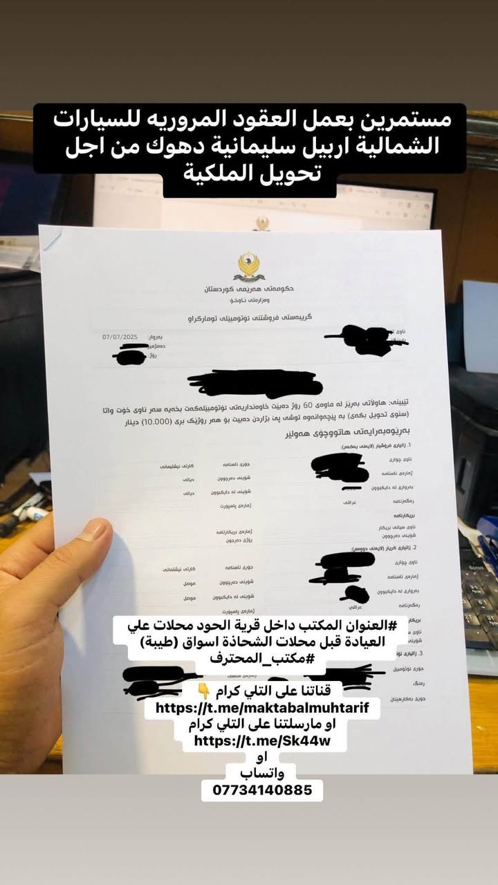 السلام عليكم اعادة نشر
يتوفر لدينا تنظيم #عقد #الكتروني #مروري بيع وشراء عند تحويل الملكية للسيارات الشمالية اربيل+سليمانية+دهوك
يعني تاخذه منا وتروح اتحول سيارتك  بدون دوخت راس وتروح هناك اتحير ادور مكتب اتسجل يمه 
#مكتب_المحترف 
العنوان داخل قرية الحود محلات علي العيادة قبل محلات الشحاذة اسواق طيبة 
رقم هاتف: ***********
رقم هاتف : ***********
#ملاحظة يتوفر معرفة غرامات السيارات الشمالية اربيل دهوك بأسعار رمزية بسيطة
