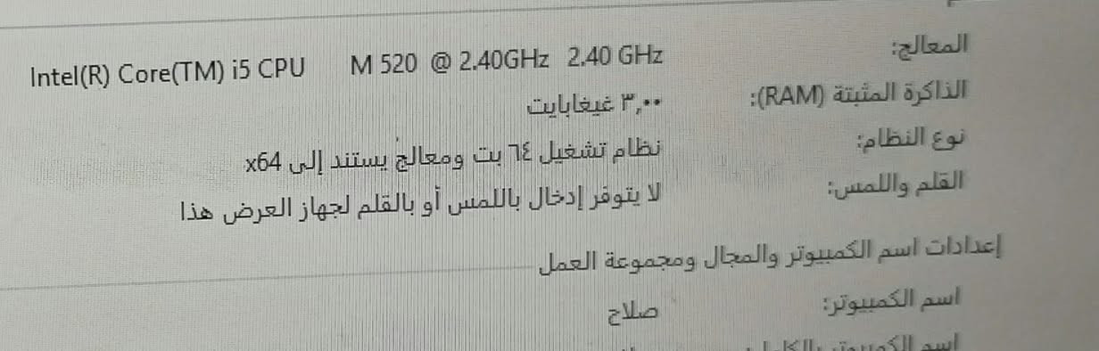 دل كور فايف جيل الأول 
رام ٣كيكا 
السعر 50

نص مكتوب في الصور:
- المعالج: Intel(R) Core(TM) i5 CPU M 520 @ 2.40GHz 2.40 GHz
- الذاكرة المثبتة (RAM): ٣,٠٠ غيغابايت
- نوع النظام: نظام تشغيل ٦٤ بت ومعالج يستند إلى x64
- القلم واللمس: لا يتوفر إدخال باللمس أو بالقلم لجهاز العرض هذا
- إعدادات اسم الكمبيوتر والمجال ومجموعة العمل
- اسم الكمبيوتر: صلاح