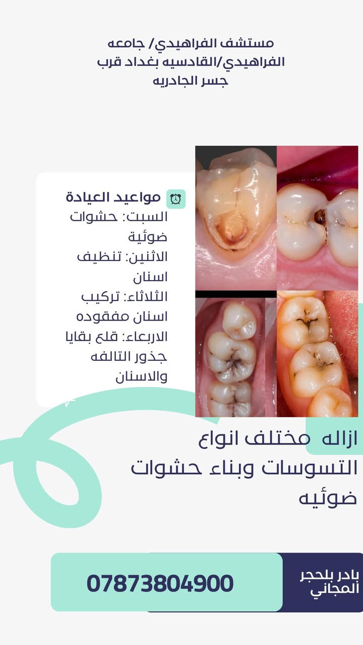 جامعه الفراهيدي قرب جسر الجادريه.

للحجز ***********

نص مكتوب في الصور:
- مستشفى الفراهيدي/ جامعه الفراهيدي/القادسيه بغداد قرب جسر الجادريه dr- Hajer لعلاج كافه مشاكل الاسنان بفحص وعلاج مجاني تحت اشراف نخبه من افضل الاطباء مواعيد العيادة السبت: حشوات ضوئية الاثنين: تنظيف اسنان الثلاثاء: تركيب اسنان مفقوده الاربعاء: قلع بقايا جذور التالفه والاسنان *********** بادر بلحجر المجاني
- مستشف الفراهيدي/ جامعه الفراهيدي/القادسيه بغداد قرب جسر الجادريه مواعيد العيادة السبت: حشوات ضوئية الاثنين: تنظيف اسنان الثلاثاء: تركيب اسنان مفقوده الاربعاء: قلع بقايا جذور التالفه والاسنان ازاله مختلف انواع التسوسات وبناء حشوات ضوئيه بادر بلحجر المجاني ***********
- مستشف الفراهيدي/ جامعه الفراهيدي/القادسيه بغداد قرب جسر الجادريه مواعيد العيادة السبت: حشوات ضوئية الاثنين: تنظيف اسنان الثلاثاء: تركيب اسنان مفقوده الاربعاء: قلع بقايا جذور التالفه والاسنان تنظيف وازاله التكلساات من الاسنان التكلساات هي من اهم اسباب فقدان الاسنان المبكر التهاب اللثه وفراغات بين الاسنان *********** بادر بلحجر المجاني
- مستشف الفراهيدي/ جامعه الفراهيدي/القادسيه بغداد قرب جسر الجادريه مواعيد العيادة السبت: حشوات ضوئية الاثنين: تنظيف اسنان الثلاثاء: تركيب اسنان مفقوده الاربعاء: قلع بقايا جذور التالفه والاسنان تعويض الاسنان المفقوده مجاناً *********** بادر بلحجر المجاني