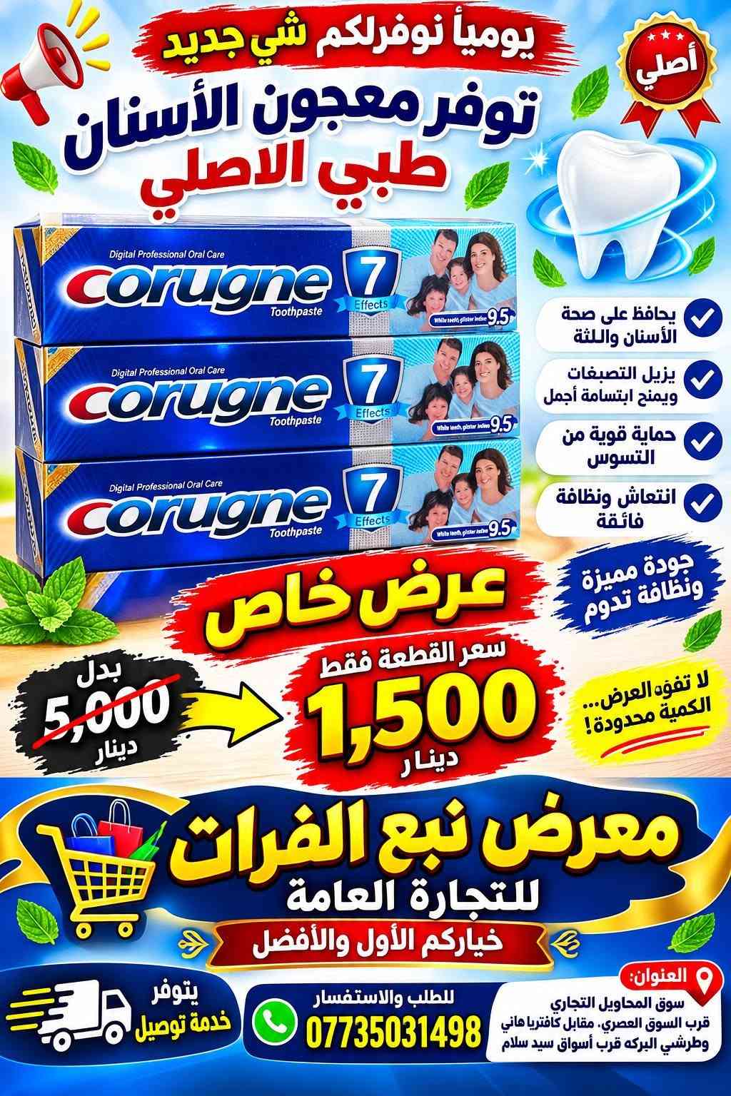 يومياً نوفرلكم شي جديد ومميز! 🔥
🦷 توفر معجون الأسنان Corugne 7
✨ جودة مميزة وعرض خاص لفترة محدودة!
💥 سعر القطعة فقط 1,500 دينار
❌ بدل 5,000 دينار
لا تفوّت العرض… الكمية محدودة! 🔥
🏪 معرض نبع الفرات للتجارة العامة بأداره غياث فرمان 
⭐ خياركم الأول والأفضل
📞 للطلب والاستفسار: ***********
🚚 يتوفر خدمة توصيل
📍 العنوان: سوق المحاويل التجاري
قرب السوق العصري، مقابل كافتريا هاني وطرشي البركة، قرب أسواق سيد سلام.

نص مكتوب في الصور:
- يوميا نوفر لكم شي جديد توفر معجون الأسنان Corugne 7 طبي الأصلي لصحة أسنانك ولابتسامتك الجميلة حماية من التسوس يقوي اللثة ينظف الأسنان بعمق انتعاش طويل المدى بنكهة النعناع المنعشة جودة عالية ونظافة تدوم سعر القطعة فقط 1,500 دينار لا تفوت العرض .. الكمية محدودة! بدل 5,000 دينار عرض خاص معرض نبع الفرات للتجارة العامة خياركم الأول والأفضل العنوان: سوق المحاويل التجاري قرب السوق العصري، مقابل كافتريا هاني وطرشي البركة قرب أسواق سيد سلام للطلب والاستفسار *********** يتوفر خدمة توصيل
- عرض خاص يومياً نوفر لكم شي جديد توفر معجون الأسنان Corugne الأصلي نظافة وانتعاش يدوم طويلاً يحمي من تسوس الأسنان يقوي اللثة ينظف الأسنان بعمق يمنح نفساً منعشاً طويلاً بنكهة النعناع المنعشة بدل 5,000 دينار سعر القطعة فقط 1,500 دينار لا تفوت العرض .. الكمية محدودة ! معرض نبع الفرات للتجارة العامة خياركم الأول والأفضل العنوان: سوق المحاويل التجاري قرب السوق العصري، مقابل كافتريا هاني وطرشي البركه قرب أسواق سيد سلام للطلب والاستفسار *********** يتوفر خدمة توصيل
- يومياً نوفر لكم شي جديد توفر معجون الأسنان Corugne 7 طبي الأصلي GUMS CARE العناية باللثة حماية من التسوس انتعاش ونظافة عرض خاص سعر القطعة فقط 1,500 دينار بدل 5,000 دينار معرض نبع الفرات للتجارة العامة خياركم الأول والأفضل العنوان: سوق المحاويل التجاري قرب السوق العصري، مقابل كافتريا هاني وطرشي البركة، قرب أسواق سيد سلام للطلب والاستفسار *********** يتوفر خدمة توصيل
- يومياً نوفر لكم شي جديد توفر معجون أسنان Corugne ActivGel انتعاش ونظافة تدوم أطول ينظف الأسنان يمنح انتعاش للفم يحمي اللثة إحساس بالنظافة سعر القطعة 1,500 دينار بدل 5,000 دينار عرض خاص معرض نبع الفرات للتجارة العامة خياركم الأول والأفضل العنوان: سوق المحاويل التجاري قرب السوق العصري، مقابل كافتريا هاني وطرشي البركة قرب أسواق سيد سلام للطلب والاستفسار *********** يتوفر خدمة توصيل
- يومياً نوفرلكم
- شي جديد ومميز
- NEW
- CORUGNE
- TOOTHPASTE
- طبي الأصلي توفر معجون الأسنان
- RAPID
- RELIEF
- LONG LASTING PROTECTION
- EXTRA FRESH
- يحمي من
- تسوس الأسنان
- مناسب للأسنان
- الحساسة
- يمنح نفساً
- منعشاً طويلاً
- إزالة البلاك
- وتنظيف عميق
- طعم منعش
- بالنعناع
- جودة عالية
- وثقة أكبر
- TOOTHPASTE FOR SENSITIVE TEETH AND CAVITY PREVENTION
- Net: 100g
- عرض
- خاص
- سعر القطعة فقط
- 1,500
- دينار
- لا تفوت العرض .. الكمية محدودة!
- بدل
- 5,000
- معرض نبع الفرات
- للتجارة العامة
- خياركم الأول والأفضل
- العنوان:
- سوق المحاويل التجاري
- قرب السوق العصري، مقابل كافتريا ماني
- وطرشي البركة قرب أسواق سيد سلام
- للطلب والاستفسار
- ***********
- يتوفر
- خدمة توصيل
- يومياً نوفر لكم شي جديد توفر معجون الأسنان طبي الاصلي أصلي يحافظ على صحة الأسنان واللثة يزيل التصبغات ويمنح ابتسامة أجمل حماية قوية من التسوس انتعاش ونظافة فائقة جودة مميزة ونظافة تدوم عرض خاص سعر القطعة فقط 1,500 دينار بدل 5,000 دينار لا تفوّته العرض... الكمية محدودة! معرض نبع الفرات للتجارة العامة خياركم الأول والأفضل العنوان: سوق المحاويل التجاري قرب السوق العصري، مقابل كافتريا هاني وطرشي البركه قرب أسواق سيد سلام للطلب والاستفسار *********** يتوفر خدمة توصيل