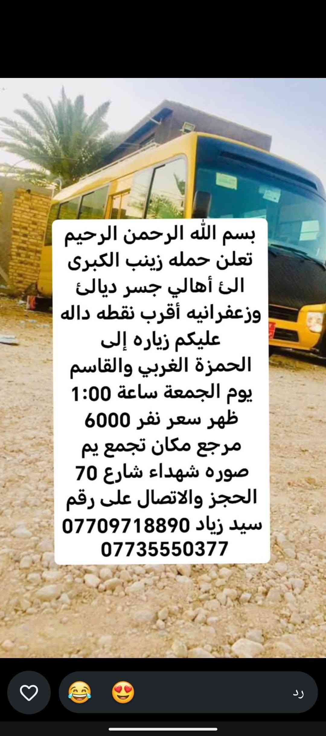 لا توجد تفاصيل

نص مكتوب في الصور:
- حملة زينب الكبرى كروب ايران ديني سياحي قم - مشهد - نيشابور مزارات سكن نقل الفنادق قريبة من الحرم باصات VIP قم المقدسة مشهد المقدسة نيشابور التاريخ 2026/9/21 السعر 120 الف للنفر عرض يشمل كل 8 نفرات 9 مجاني VIP للحجز والاستفسار *********** سيد زياد اللهم عجل لوليك الفرج
- تعلن حمله زينب الكبرى الئ أهالي جسر ديالى وزعفرانيه أقرب نقطة داله وعليكم زيارة الئ كربلاء المقدسة يوم الخميس ساعه 1:00 ظهر سعر نفر 5000 مرجع مكان تجمع يم صورة شهداء شارع 70 الحجز والاتصال على سيد زياد *********** ***********
- بسم الله الرحمن الرحيم تعلن حمله زينب الكبرى الى أهالي جسر ديالى وزعفرانيه أقرب نقطه داله عليكم زياره إلى الإمام كاظم وجامع براثه يوم الأربعاء ساعة 4:00 ظهر سعر نفر 2000 مرجع مكان تجمع يم صوره شهداء شارع 70 الحجز والاتصال على رقم سيد زياد *********** ***********
- بسم الله الرحمن الرحيم
- تعلن حمله زينب الكبرى
- الى أهالي جسر ديالئ
- وزعفرانيه أقرب نقطه داله
- عليكم زياره إلى
- كربلاء المقدسة يوم
- الأربعاء ساعة 3:00 ظهر
- سعر نفر 5000 مرجع
- مكان تجمع يم صوره
- شهداء شارع 70 الحجز
- والاتصال على رقم سيد
- زياد ***********
- ***********
- بسم الله الرحمن الرحيم تعلن حمله زينب الكبرى الئ أهالي جسر ديالئ وزعفرانيه أقرب نقطه داله عليكم زياره إلى حاج يوسف وسيد كيطان وكرز الدين وهيله بنت الإمام كاظم يوم الجمعة ساعة 5:00 صباحاً سعر نفر 10000 مرجع مكان تجمع يم صوره شهداء شارع 70 الحجز والاتصال على رقم سيد زياد *********** ***********
- تعلن حمله زينب الكبرى الئ أهالي جسر ديالى وزعفرانيه أقرب نقطة داله عليكم زيارة الئ النجف الإشراف ومقبره يوم الخميس ساعه 11:30 ليلاً سعر نفر 7000 دينار مرجع مكان تجمع يم صورة شهداء شارع 70 الحجز والاتصال على سيد زياد *********** ***********
- بسم الله الرحمن الرحيم تعلن حمله زينب الكبرى الئ أهالي جسر ديالئ وزعفرانيه أقرب نقطه داله عليكم زياره إلى كربلاء المقدسة يوم الخميس ساعة 8:30 اليلا سعر نفر 5000 مرجع مكان تجمع يم صوره شهداء شارع 70 الحجز والالاتصال على رقم سيد زياد *********** ***********
- الحمزة الغربي والقاسم
- يوم الجمعة ساعة 1:00
- ظهر سعر نفر 6000
- مرجع مكان تجمع يم
- صوره شهداء شارع 70
- الحجز والاتصال على رقم
- سيد زياد ***********
- سامراء وسيد محمد يوم
- الجمعة ساعة 1:00 ظهر
- سعر نفر 7000 مرجع