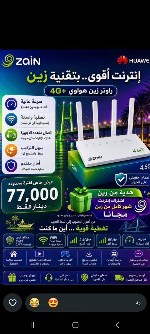🔥 راوتر زين فاي 2 من شركة Huawei 🔥
📡 يدعم شبكة 4.5G+
📶 Wi-Fi مزدوج 2.4GHz و 5GHz
🚀 سرعة واستقرار ممتاز للإنترنت
🏠 مناسب للبيت والمكتب والدراسة والألعاب والمشاهدة
✨ الجهاز جديد وجاهز للاستخدام
📦 متوفر توصيل داخل البصرة والمناطق القريبة
💰 سعر مناسب وقابل للتفاوض للجادين
📱 للتواصل والاستفسار: واتساب أو اتصال

***********

نص مكتوب في الصور:
- ZAIN HUAWEI من البصرة.. لأهل الطيبين إنترنت سريع يربطك بكل اللي تحبه راوتر زين فاي 2 هوائي أقوى تغطية إشارة ثابتة في كل مكان سرعة أعلى إنترنت أسرع وتجربة أفضل اتصال بدون انقطاع استقرار دائم وتصفح بلا توقف واي فاي مزدوج تغطية أوسع وسرعة أعلى صمم خصيصاً لأهل البصرة الطيبين عرض خاص لفترة محدودة 110,000 دينار فقط هدية من زين شهر كامل إنترنت مفتوح مجاناً معالج قوي CAT7 أقوى معالج WiFi Dual Band تغطية مزدوجة 2.4GHz مدى أوسع 5GHz سرعة أعلى سرعات عالية تجربة أفضل مثالي لـ: مناسب للعائلة مشاهدة بدون تقطيع ألعاب أونلاين دراسة أونلاين مكالمات واستقرار البصرة دار الخير وأهلها الطيبين أهل الكرم دعم فني على مدار الساعة ضمان حقيقي على الجهاز توصيل سريع لكل مناطق البصرة
- ZAIN HUAWEI إنترنت أقوى.. بتقنية زين راوتر زين هواوي 4G+ سرعة عالية أداء فائق بدون انقطاع تغطية واسعة إشارة قوية في كل مكان اتصال متعدد الأجهزة شارك الإنترنت بكل سهولة سهل التركيب شغل واستمتع فوراً أمان متقدم حماية كاملة لشبكتك ضمان حقيقي على الجهاز 4.5G عرض خاص لفترة محدودة 77,000 دينار فقط هدية من زين اشتراك إنترنت شهر كامل من زين مجانا استمتع بالإنترنت سريع وغير محدود من أهوار الجنوب إلى شط العرب تغطية قوية ... أين ما كنت معالج قوي CAT7 Huawei WiFi Dual Band تغطية مزدوجة 2.4GHz مدى أوسع 5GHz سرعة أعلى تجربة أكثر استقرارا مكالمات واستقرار في الاتصال دراسة أونلاين واجتماعات تحميل سريع ملفات كبيرة ألعاب أونلاين بدون تأخير مشاهدة بدون تقطيع يوتيوب و نتفلكس مناسب للعائلة والأعمال توصيل سريع لكل مناطق البصرة ضمان حقيقي على الجهاز دعم فني على مدار الساعة عروض ومزايا حصريا من زين