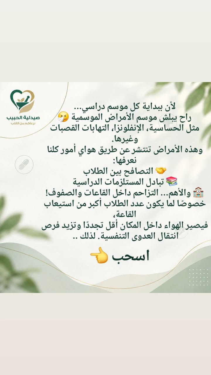 الدوام قرب 🎒💚
ويا رجعة المدارس والجامعات، نحتاج نكون أكثر اهتمامًا بصحتنا وبالأشياء اللي نستخدمها يوميًا.
إذا محتار شنو المكمل المناسب إلك أو لطفلك، أو تريد تعرف طريقة استخدام المنتجات بشكل صحيح، إحنا موجودين لخدمتكم. 👩🏻‍⚕️👨🏻‍⚕️
📩 راسلونا عالخاص
📱 أو تواصلوا ويانا عالواتساب ***********
📍 صيدلية الحبيب – الكوت
مجمع النورين التجاري – قرب فلكة الشيشيان
صيدلية الحبيب 💚

نص مكتوب في الصور:
- صيدلية الحبيب نرعاكم من القلب قبل لا نسولف عن شنو هي المكملات اللي يحتاجها الأطفال أو الطلاب بمناسبة العودة للمدارس والجامعات... أكو أشياء لازم تكون بجنطة كل طالب 🎒 حتى تعرف شنو هي هاي الأشياء إحنة د. زهراء ... د. محمد تابعونا لأن راح تستفادون من نصائحنا خلال فترة الدراسة 💚 صيدلية الحبيب
- صيدلية الحبيب نرعاكم من القلب ليش هذولي بالتحديد؟ بخاخ معقم مكمل مقوي للمناعة اسحب حتى تعرف السبب
- صيدلية الحبيب نرعاكم من القلب لأن بداية كل موسم دراسي... راح يبلش موسم الأمراض الموسمية مثل الحساسية، الإنفلونزا، التهابات القصبات وغيرها. وهذه الأمراض تنتشر عن طريق هواي أمور كلنا نعرفها: 🤝 التصافح بين الطلاب 📚 تبادل المستلزمات الدراسية 🏫 والأهم... التزاحم داخل القاعات والصفوف! خصوصًا لما يكون عدد الطلاب أكبر من استيعاب القاعة، فيصير الهواء داخل المكان أقل تجددًا وتزيد فرص انتقال العدوى التنفسية. لذلك .. اسحب 👉
- صيدلية الحبيب نرعاكم من القلب استخدموا هذا المكمل قبل لا يبدي الدوام، حتى تدعمون جسمكم خلال فترة الدراسة، خصوصًا إذا كان المكمل مناسب لاحتياجكم. واستعملوا هذا البخاخ المعقم بعد المصافحة، وبعد ملامسة الأسطح المشتركة مثل الرحلات والكراسي بالقاعة. لأن هالخطوات تساعد على تقليل انتقال الجراثيم. وحتى تعرف شلون تستخدم المكمل اسحب
- صيدلية الحبيب نرعاكم من القلب تريدون تعرفون شلون تستخدمون المكمل بالطريقة الصحيحة؟ زورونا بالصيدلية، أو تواصلوا ويانا عالواتساب أو الخاص. وإحنا بخدمتكم د. زهراء ... د. محمد صيدلية الحبيب
- ودائمًا تذكّروا :
- خذ الشي اللي تحتاجو ،
- واللي تستفادون منه،
- واللي يساعدكم تحافظون على صحتكم .
- صيدلية الحبيب
- نرعاكم من الكلب