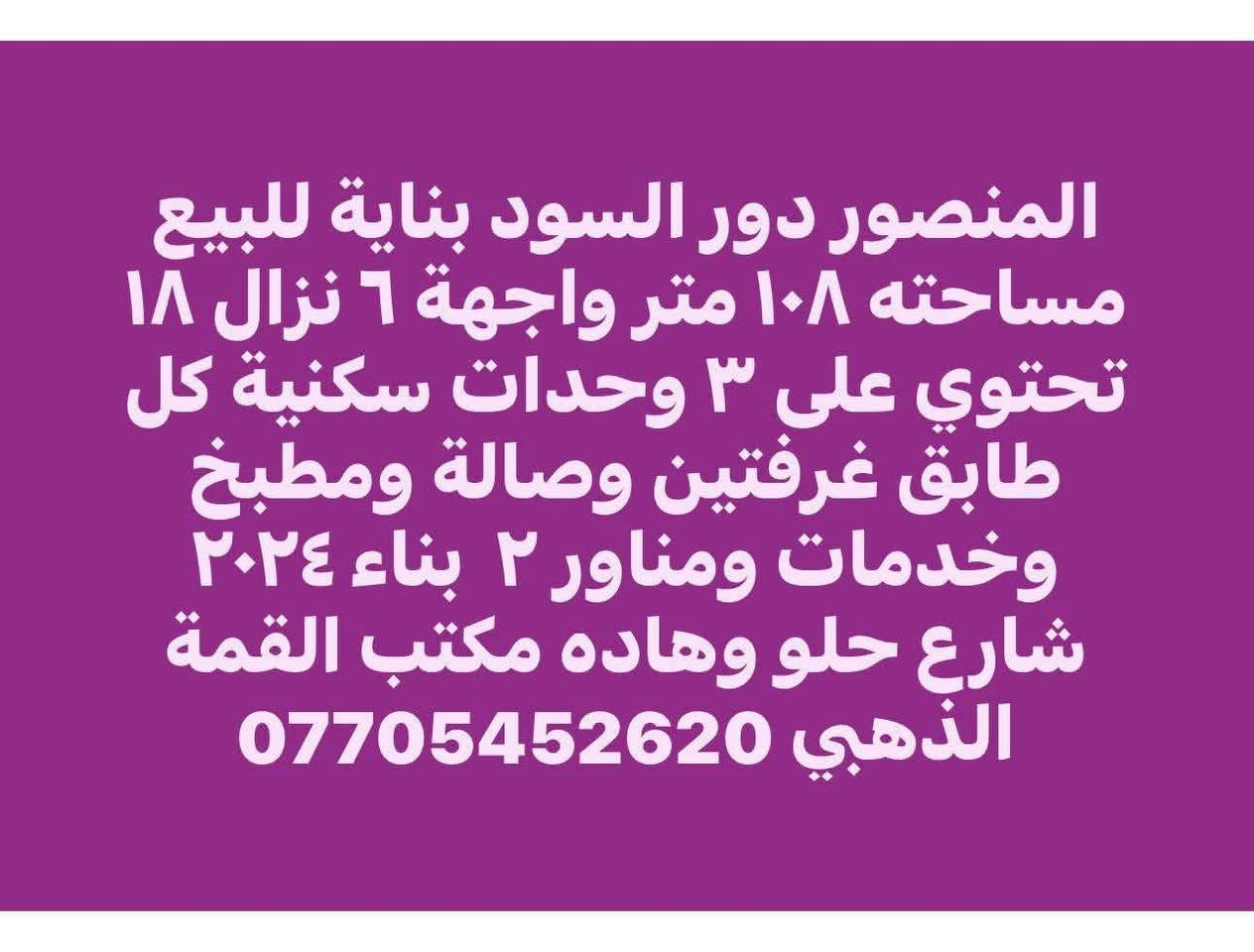 لا توجد تفاصيل

نص مكتوب في الصور:
- المنصور الداودي محلة ٦١٣ موقع هاده وحلو دار يعتبر ارض للبيع مساحته ٢٠٠ متر واجهة ٩ نزال ٢٢ وشويه شارع ١٢ متر مكتب القمة الذهبي ***********
- المنصور دور السود بناية للبيع مساحته ٨١ متر واجهة ٤ ونص نزال ١٨ تحتوى على وحدتين سكنية وارده الشهري مليون و٥٠٠ تحتوي على صاله ومطبخ وخدمات بناء ٢٠٢٣ مكتب القمة الذهبي للاستثمار العقاري ***********
- المنصور دور السود بناية للبيع مساحته ١٠٨ متر واجهة ٦ نزال ١٨ تحتوي على ٣ وحدات سكنية كل طابق غرفتين وصالة ومطبخ وخدمات ومناور ٢ بناء ٢٠٢٤ شارع حلو وهاده مكتب القمة الذهبي ***********
- المنصور حي دراغ محلة ٦٠٣ ز ٣٨ دار يكل للبيع مساحته ١١٢ واجهة ٥ نزال ٢٢ ونص يحتوي على ٣ نوم وصاله ومطبخ وخدمات ٢ مكتب القمة الذهبي للاستثمار العقاري *********** #