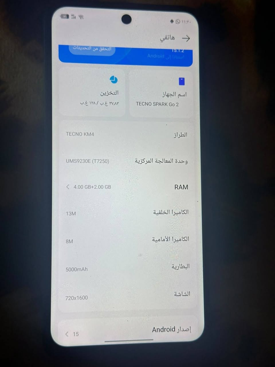 جهاز تكنو نضيف ومامبدل بي شي وسعره 125 وهاذ رقمي ***********

نص مكتوب في الصور:
- هاتفي
- التحقق من التحديثات
- 15.1.2
- إصدار Android
- اسم الجهاز TECNO SPARK Go 2
- التخزين ٣٧,٨٣ غ.ب / ١٢٨ غ.ب
- الطراز TECNO KM4
- وحدة المعالجة المركزية UMS9230E (T7250)
- RAM 4.00 GB+2.00 GB
- الكاميرا الخلفية 13M
- الكاميرا الأمامية 8M
- البطارية 5000mAh
- الشاشة 720x1600
- إصدار Android 15