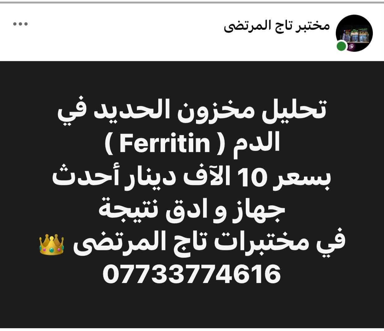 باقي التفاصيل في التعليقات في المنشور داخل الصفحة
 👁️👁️

نص مكتوب في الصور:
- مختبر تاج المرتضى تحليل فيتامين دي ثري Vit D3 بسعر 10 آلاف دينار أحدث جهاز و ادق نتيجة في مختبرات تاج المرتضى 👑 ***********
- مختبر تاج المرتضى تحليل مخزون الحديد في الدم ( Ferritin ) بسعر 10 آلاف دينار أحدث جهاز و ادق نتيجة في مختبرات تاج المرتضى ***********
- مختبر تاج المرتضى تحليل الغدة الدرقية , T3, T4 TSH بسعر 30 آلاف دينار أحدث جهاز و ادق نتيجة في مختبر تاج المرتضى الرئيسي للتحليلات المرضية والهرمونية ***********
- مختبر تاج المرتضى تحليل جرثومة المعدة بسعر 5 آلاف دينار أحدث الاجهزة و ادق النتائج في مختبر تاج المرتضى الرئيسي للتحليلات المرضية والهرمونية ***********
- مختبر تاج المرتضى تحليل التايفوئيد بسعر 5 آلاف دينار أحدث الاجهزة و ادق النتائج في مختبر تاج المرتضى الرئيسي للتحليلات المرضية والهرمونية ***********