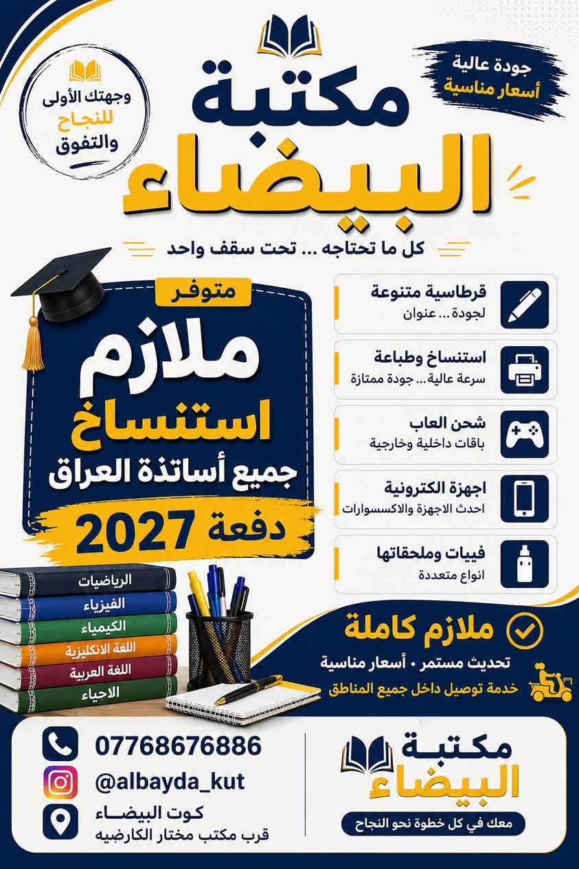 سلام عليكم افتتاح جديد بمناسبة العام الدراسي الجديد أتوفر داخل مكتبة البيضاء كافة القرطاسية الحديثة ويوجد استنساخ وكبس حراري سحب صور معاملة
العنوان البيضاء عماره سيد سعد مجاور مكتب المختار عماد جواد

نص مكتوب في الصور:
- وجهتك الأولى للنجاح والتفوق
- مكتبة البيضاء
- جودة عالية أسعار مناسبة
- كل ما تحتاجه ... تحت سقف واحد
- متوفر
- ملازم استنساخ
- جميع أساتذة العراق
- دفعة 2027
- قرطاسية متنوعة لجودة ... عنوان
- استنساخ وطباعة سرعة عالية ... جودة ممتازة
- شحن العاب باقات داخلية وخارجية
- اجهزة الكترونية احدث الاجهزة والاكسسوارات
- فيبات وملحقاتها انواع متعددة
- ملازم كاملة
- تحديث مستمر • أسعار مناسبة
- خدمة توصيل داخل جميع المناطق
- ***********
- @albayda_kut
- كوت البيضاء
- قرب مكتب مختار الكارضيه
- معك في كل خطوة نحو النجاح
- الرياضيات
- الفيزياء
- الكيمياء
- اللغة الانكليزية
- اللغة العربية
- الاحياء