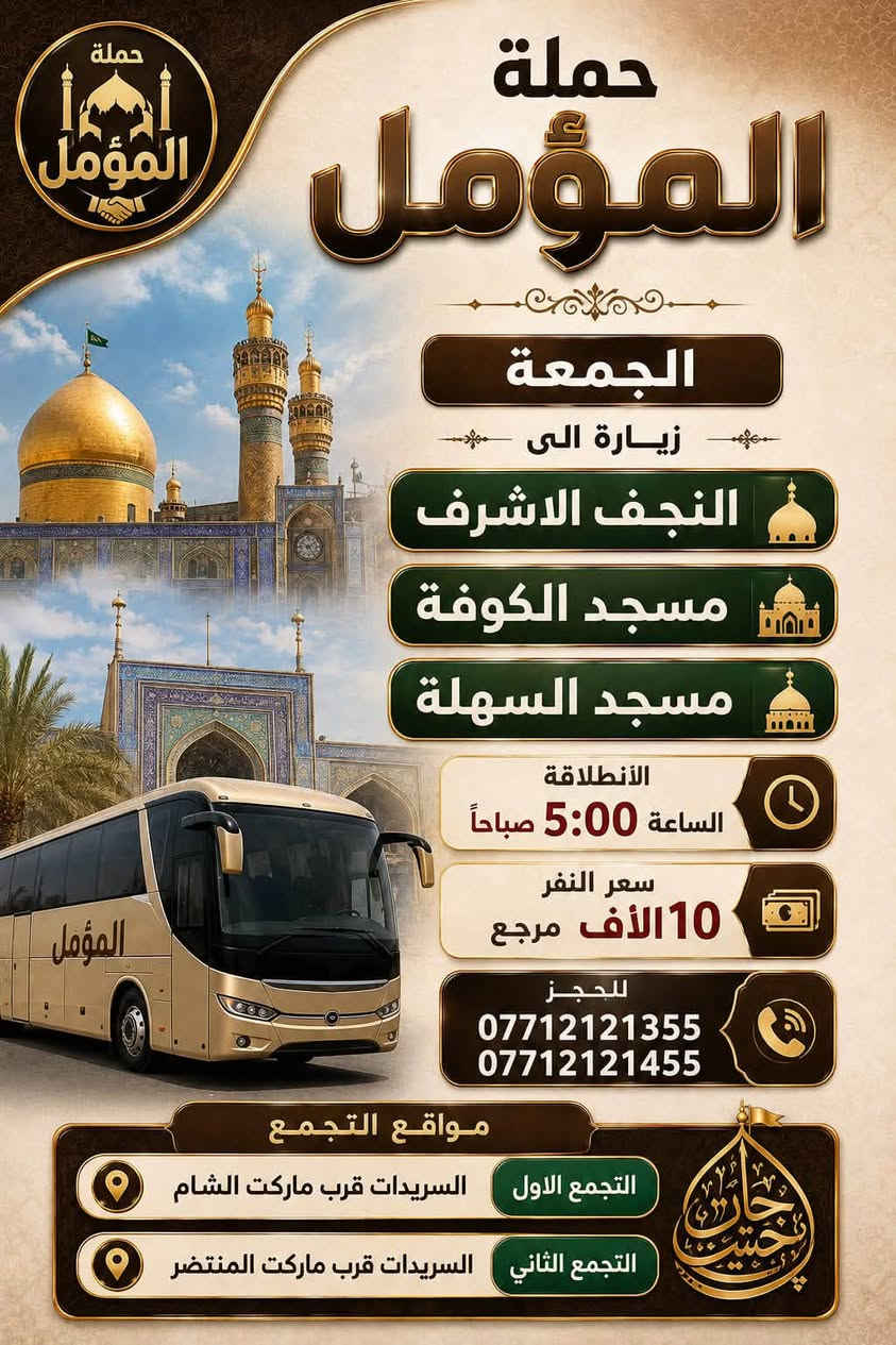 لا توجد تفاصيل

نص مكتوب في الصور:
- حملة المؤمل حملة المؤمل الاربعاء زيارة الى الامام الكاظم عليه السلام بالانطلاق الساعة 4:00 عصراً سعر النفر 2000 مرجع للحجز *********** *********** التجمع الاول السريدات قرب ماركت الشام التجمع الثاني السريدات قرب ماركت المنتظر
- حملة المؤمل الخميس زيارة الى كربلاء المقدسة الانطلاقات الانطلاقة الاولى 1:00 ظهراً الانطلاقة الثانية 8:00 مساءً سعر النفر 6000 الاف مرجع للحجز *********** *********** مواقع التجمع التجمع الاول السيدة زينب قرب ماركت الشام التجمع الثاني السيدة زينب قرب ماركت المنتظر
- حملة المؤمل الجمعة زيارة الى النجف الاشرف مسجد الكوفة مسجد السهلة الانطلاقة الساعة 5:00 صباحاً سعر النفر 10 ألف مرجع للحجز *********** *********** مواقع التجمع التجمع الاول السريدات قرب ماركت الشام التجمع الثاني السريدات قرب ماركت المنتظر