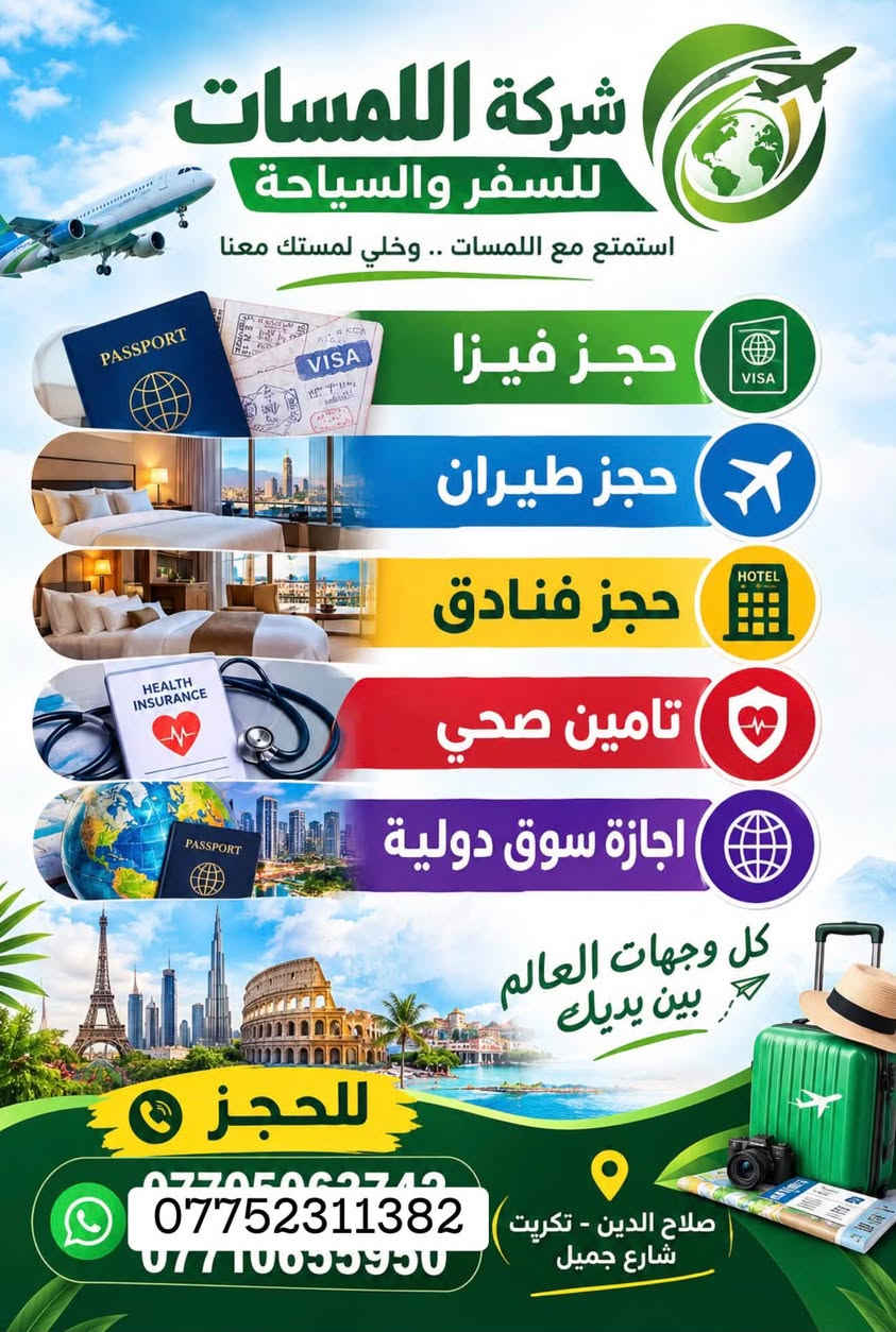 شركة اللمسات للسفر ولسياحه
للتواصل او الاستفسار على الرقم *********** وات ساب

نص مكتوب في الصور:
- شركة اللمسات للسفر والسياحة الموصل رحلاتنا يوم الجمعة لغرض التسوق كل يوم جمعة 15 ألف دينار تكريت - شارع جميل قرب حلويات جدو ***********
- شركة اللمسات للسفر والسياحة
- برنامج أربيل
- اليوم الأول
- التجمع في مقر الشركة صباحاً والانطلاق الى اربيل
- بعد الغذاء واكمال اجراءات الدخول تقوم بتسليم الغرف للأخذ وقت الراحة.
- ونبدأ بالبرنامج وتوجه الى :
- قاعة التزلج
- كراند مجدي مول
- فاميلي فان
- GRAND MAJIDI MALL
- Family Fun
- قاميلي فان
- اليوم الثاني
- نستيقظ صباحاً وتناول وجبة الافطار وبعدها التوجه الى مصايف اربيل :
- مصيف بيخال
- مصيف خليخان
- راندوز (شكل بانه)
- شقلوة SHAQLAWA
- شكل بانه
- وتناول وجبة الغذاء ثم الرجوع الى سوق شقلاوه للتسوق والرجوع الى الفندق.
- اليوم الثالث
- مصايف عقرة :
- تناول وجبة الافطار صباحاً ثم التوجه الى :
- سيبة
- كلي زنطة
- بيريس
- للأخذ وقت راحه والتوجه الى مجدي لاند
- ERBIL LAND
- فنادق مميزة
- مواصلات مريحة
- أماكن سياحية متنوعة
- خدمة متميزة
- رحلة ممتعة ذكريات لا تنسى
- استمتع مع اللمسات .. وخلي لمستك معنا
- أسعار الفيزا وحجز المواعيد
- بكل سهولة وسرعة
- تركيا $10
- دبي $90
- مصر $115
- الأردن $25
- السعودية $155
- سلطنة عُمان $25
- إصدار الفيزا
- حجز المواعيد
- متابعة المعاملة
- دعم واستشارة
- للحجز والاستفسار
- صلاح الدين - تكريت شارع جميل
- ***********
- وجهتك أقرب إلينا
- نؤمن لك رحلتك القادمة
- كربلاء رحلاتنا كل يوم جمعه لغرض الزيارة والتسوق كل يوم جمعه 15 ألف دينار تكريت - شارع جميل قرب حلويات جدو *********** *********** *********** بغداد كل يوم جمعه 15 ألف دينار تكريت - شارع جميل قرب حلويات جدو *********** *********** الموصل رحلاتنا يوم الجمعة لغرض التسوق Drag to delete كل يوم جمعه 15 ألف دينار تكريت - شارع جميل قرب حلويات جدو *********** ***********
- شركة اللمسات للسفر والسياحة استمتع مع اللمسات .. وخلي لمستك معنا حجز فيزا VISA حجز طيران حجز فنادق HOTEL تامين صحي HEALTH INSURANCE اجازة سوق دولية PASSPORT PASSPORT كل وجهات العالم بين يديك للحجز *********** *********** *********** صلاح الدين - تكريت شارع جميل
- شركة اللمسات للسفر والسياحة برنامج السليمانية اليوم الأول التجمع أمام مقر الشركة ومن ثم التوجه إلى مدينة سليمانيه الحبيبيه وتسكين الكروب في الفندق ومن ثم يبدأ البرنامج عصراً فاميلي مول وهورشار (المسرح الروماني) اليوم الثاني التوجه الى احمد اوه والرجوع عصرا الى الفندق للاستراحة قليلا ومن ثم التوجه الى جافي لاند مجدي مول اليوم الثالث التوجه صباح إلى سد دوكان وتناول وجبت الغداء في سد دوكان ومن ثم الرجوع ع إلى الفندق لخذ قسط من الراحة ومن ثم التوجه إلى بارك ازادي مودة مول مع أطيب تمنياتنا لكم برحلة سعيدة وذكريات لا تنسى شركة اللمسات للسفر والسياحة
- شركة اللمسات للسفر والسياحة استمتع مع اللمسات وخلي لمستك معنا لبنان 4 أيام 3 ليالي 530 ألف دينار رحلات مريحة وآمنة فنادق مميزة وخدمات عالية برنامج سياحي متنوع للحجز *********** لبنان .. وجهة تستحق الزيارة ♡
- آخر المقاعد سارع بالحجز شركة اللمسات للسفر والسياحة الموصل 15 سعر النفر ألف دينار رحلتنا كل يوم الجمعة صباحاً كربلاء 15 سعر النفر ألف دينار رحلتنا كل يوم الجمعة صباحاً بغداد 15 سعر النفر ألف دينار رحلتنا كل يوم الجمعة صباحاً خدمة VIP كادر ممرس باصات مريحة مكيفات وحديثة رحلتك .. أماننا ووصولك بأمان تكريت - شارع جميل قرب حلويات جدو ***********
- كربلاء رحلاتنا كل يوم جمعه لغرض الزيارة والتسوق كل يوم جمعه 15 ألف دينار تكريت - شارع جميل قرب حلويات جدو *********** *********** بغداد كل يوم جمعه 15 ألف دينار تكريت - شارع جميل قرب حلويات جدو *********** *********** الموصل رحلاتنا يوم الجمعة لغرض التسوق كل يوم جمعه 15 ألف دينار تكريت - شارع جميل قرب حلويات جدو *********** ***********