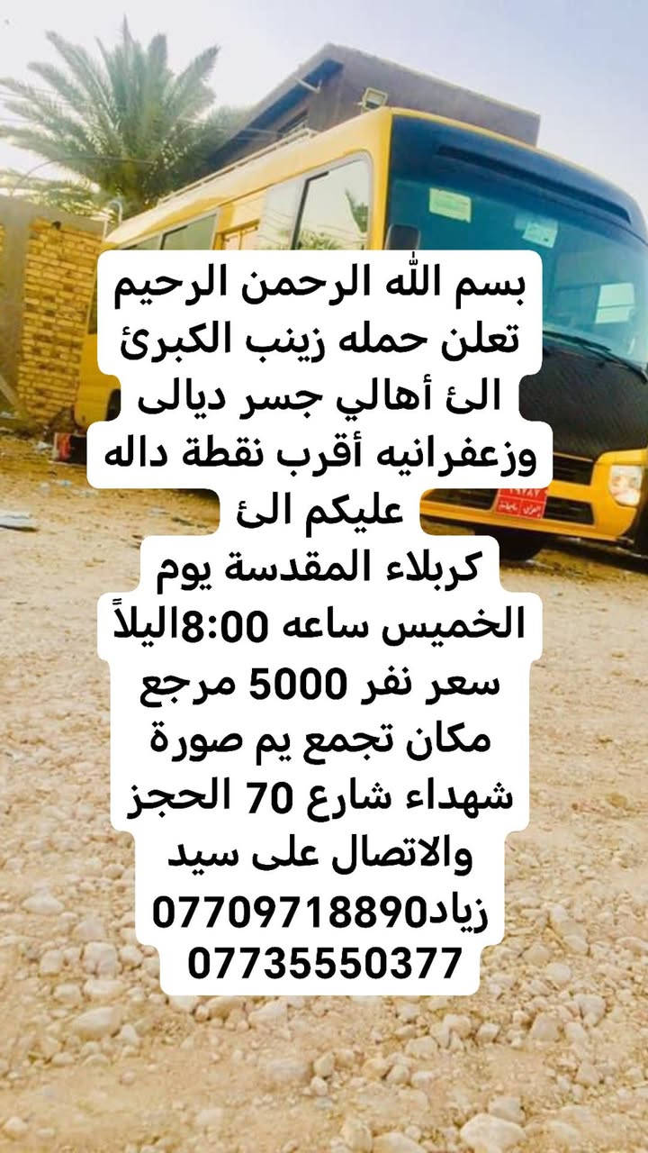 لا توجد تفاصيل

نص مكتوب في الصور:
- بسم الله الرحمن الرحيم تعلن حمله زينب الكبرى الى أهالي جسر ديالى وزعفرانيه أقرب نقطه داله عليكم زياره إلى حاج يوسف وسيد كيطان وكرز الدين وهيله بنت الإمام كاظم يوم الجمعة ساعة 3:00 صباحاً سعر نفر 10000 مرجع مكان تجمع يم صوره شهداء شارع 70 الحجز والاتصال على رقم سيد زياد *********** ***********
- بسم الله الرحمن الرحيم
- تعلن حمله زينب الكبرى
- الى أهالي جسر ديالى
- وزعفرانيه أقرب نقطه داله
- عليكم زياره إلى
- حاج يوسف وسيد كيطان
- وكرز الدين وهيله بنت
- الإمام كاظم يوم السبت
- ساعة 3:00 صباحاً سعر
- نفر 10000 مرجع مكان
- تجمع يم صوره شهداء
- شارع 70 الحجز والاتصال
- على رقم سيد زياد
- ***********
- ***********
- وزعفرانيه أقرب نقطة داله
- عليكم الى
- كربلاء المقدسة يوم
- الخميس ساعه 8:00اليلآ
- سعر نفر 5000 مرجع
- مكان تجمع يم صورة
- شهداء شارع 70 الحجز
- والاتصال على سيد
- زياد ***********
- تعلن حمله زينب الكبرى الئ أهالي جسر ديالى وزعفرانيه أقرب نقطة داله عليكم زيارة الئ النجف الإشراف ومقبره يوم الخميس ساعه 11:30اليلآ سعر نفر 7000 دينار مرجع مكان تجمع يم صورة شهداء شارع 70 الحجز والاتصال على سيد زياد *********** ***********
- تعلن حمله زينب الكبرى الئ أهالي جسر ديالى وزعفرانيه أقرب نقطة داله وعليكم زيارة الئ كربلاء المقدسة يوم الخميس ساعه 1:00 ظهر سعر نفر 5000 مرجع مكان تجمع يم صورة شهداء شارع 70 الحجز والالاتصال على سيد زياد *********** ***********
