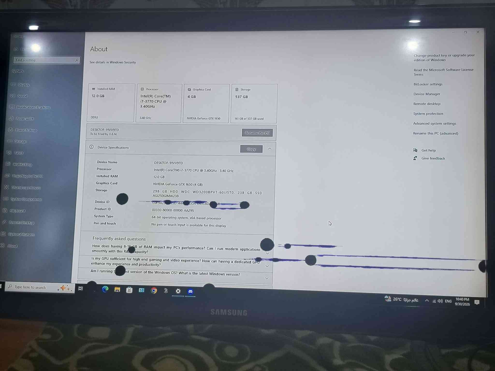 شاشه سامسونك مستعمله رايدلها تبديل شاشه السعر 80 الف الجهاز مابي شي مكاني بابل بس بشاشه تبديل التواصل واتساب ***********

نص مكتوب في الصور:
- e details in Windows Security
- Installed RAM
- 2.0 GB
- DR3
- ESKTOP-91VV9TD
- be filled by O.E.M.
- Processor
- Intel(R) Core(TM)
- i7-3770 CPU @
- 3.40GHz
- 3.40 GHz
- Graphics Card
- 4 GB
- NVIDIA GeForce GTX 1650
- Storage
- 537 GB
- 141 GB of 537 GB used
- Rename this PC
- Copy
- Device Specifications
- Device Name
- Device ID
- Product ID
- System Type
- Pen and touch
- DESKTOP-91VV9TD
- Intel(R) Core(TM) i7-3770 CPU @ 3.40GHz 3.40 GHz
- 12.0 GB
- NVIDIA GeForce GTX 1650 (4 GB)
- 298 GB HDD WDC WD3200BPVT-60JJ5T0, 238 GB SSD
- AGI250GIMAI238
- COF942S 65D-444 DDA-E4954D-5B
- 00330-80000-00000-AA295
- 64-bit operating system, x64-based processor
- No pen or touch input is available for this display
- Frequently asked questions
- How does having 8-15 GB of RAM impact my PC's performance? Can I run modern applications
- smoothly with this RAM capacity?
- s my GPU sufficient for high end gaming and video experience? How can having a dedicated GPU
- enhance my experience and productivity?
- Am I running the latest version of the Windows OS? What is the latest Windows version?
- SAMSUNG
- Change product key or upgrade your
- edition of Windows
- Read the Microsoft Software License
- Terms
- BitLocker settings
- Device Manager
- Remote desktop
- System protection
- Advanced system settings
- Rename this PC (advanced)
- Get help
- Give feedback
- 26 C
- عالم جزئياً
- ENG
- 10:40 PM
- 9/30/2026
- About See details in Windows Security Installed RAM 12.0 GB DDR3 Processor Intel(R) Core(TM) i7-3770 CPU @ 3.40GHz 3.40 GHz Graphics Card 4 GB NVIDIA GeForce GTX 1650 Storage 537 GB 141 GB of 537 GB used DESKTOP-91VV9TD To be filled by O.E.M. Rename this PC Copy Device Specifications Device Name DESKTOP-91VV9TD Processor Intel(R) Core(TM) i7-3770 CPU @ 3.40GHz 3.40 GHz Installed RAM 12.0 GB Graphics Card NVIDIA GeForce GTX 1650 (4 GB) Storage 298 GB HDD WDC WD3200BPVT-60JJ5T0, 238 GB SSD AGI250GIMAi238 Device ID Product ID 00330-80000-00000-AA295 System Type 64-bit operating system, x64-based processor Pen and touch No pen or touch input is available for this display Frequently asked questions How does having 8-16 GB of RAM impact my PC's performance? Can I run modern applications smoothly with this RAM capacity? Is my GPU sufficient for high end gaming and video experience? How can having a dedicated GPU enhance my experience and productivity? Am I running the latest version of the Windows OS? What is the latest Windows version? Change product key or upgrade your edition of Windows Read the Microsoft Software License Terms BitLocker settings Device Manager Remote desktop System protection Advanced system settings Rename this PC (advanced) Get help Give feedback