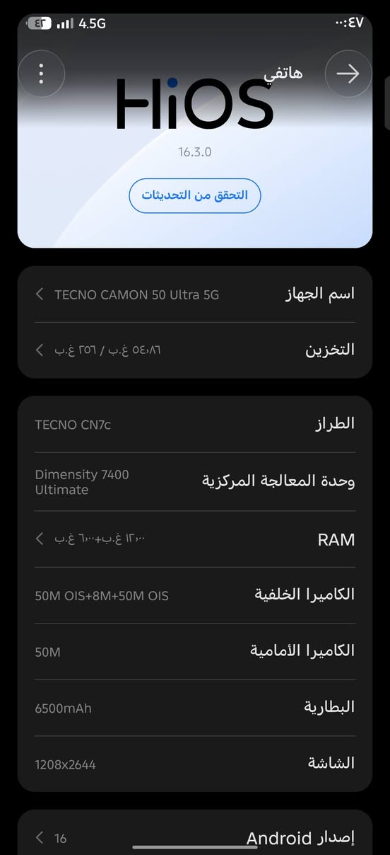تكنو كامون ٥٠ ألترا رام ١٢
مكاني بغداد

نص مكتوب في الصور:
- هاتفي HiOS 16.3.0 التحقق من التحديثات اسم الجهاز TECNO CAMON 50 Ultra 5G التخزين ٥٤,٨٦ غ.ب / ٢٥٦ غ.ب الطراز TECNO CN7c وحدة المعالجة المركزية Dimensity 7400 Ultimate RAM ١٢,٠٠ غ.ب+٦,٠٠ غ.ب الكاميرا الخلفية 50M OIS+8M+50M OIS الكاميرا الأمامية 50M البطارية 6500mAh الشاشة 1208x2644 إصدار Android 16