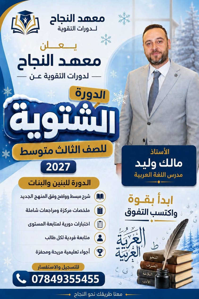 📚✨ يعلن معهد النجاح لدورات التقوية و الدروس الخصوصية  ✨📚

عن بدء التسجيل للدورات الشتوية للطلاب والطالبات
🎓 للصف الثالث متوسط
📅 للعام الدراسي الجديد 2026/2027

⭐ مع نخبة من أفضل الأساتذة في هيت ⭐

📖 التربية الإسلامية
👨‍🏫 الأستاذ أكرم يعكوب يوسف

📚 اللغة العربية
👨‍🏫 الأستاذ عمر جاسم الجميلي
👨‍🏫 الأستاذ مالك وليد سويدان
👩‍🏫 الأستاذة سماح نافع صبار

🇬🇧 اللغة الإنجليزية
👨‍🏫 الأستاذ فرات طالب لطيف
👩‍🏫 الأستاذة أسيه عبدالغفور

➗ الرياضيات
👨‍🏫 الأستاذ أيسر يعكوب يوسف
👨‍🏫 الأستاذ فيض أثير معاوية
👨‍🏫 الأستاذ عبدالعزيز يعكوب يوسف

⚡ الفيزياء
👨‍🏫 الأستاذ أنس سعدون جلعوط
👨‍🏫 الأستاذ عمر أكرم ثابت

🧪 الكيمياء
👨‍🏫 الأستاذ محمد خميس حميد

🌍 الاجتماعيات
👨‍🏫 الأستاذ تحرير حاتم ثابت

🧬 الأحياء
👩‍🏫 الأستاذة نبأ عبدالخالق

🎯 هدفنا: تقديم أفضل مستوى تعليمي، متابعة مستمرة، وتهيئة طلابنا لتحقيق أفضل النتائج والدرجات.

📍 مكان معهد النجاح:
هيت – حي الزهور – قرب حديقة ومنتزه الزهور
🏫 في بناية المجد والإبداع الابتدائية الأهلية المختلطة

الأتصال والاستفسار
📞 ***********
📞 *********** 
🌟 معهد النجاح... نجاحك يبدأ من هنا 🌟

📢 سارعوا بالتسجيل، فالأعداد محدودة!

نص مكتوب في الصور:
- معهد النجاح لدورات التقوية يعلن معهد النجاح - لدورات التقوية عن - الدورة الشتوية للصف الثالث متوسط 2027 الدورة للبنين والبنات مميزات الدورة شرح مبسط وواضح وفق المنهج الجديد ملخصات مركزة ومراجعات شاملة اختبارات دورية لمتابعة المستوى متابعة فردية لكل طالب أجواء تعليمية مريحة ومحفزة للتسجيل والاستفسار *********** الأستاذ أيسر يعقوب يوسف مدرس الرياضيات ابدأ بقوة واكتسب التفوق معنا طريقك نحو النجاح
- معهد النجاح لدورات التقوية يعلن معهد النجاح لدورات التقوية عن الدورة الشتوية للصف الثالث متوسط 2027 الدورة للبنين والبنات شرح مبسط وواضح وفق المنهج الجديد ملخصات مركزة ومراجعات شاملة اختبارات دورية لمتابعة المستوى متابعة فردية لكل طالب أجواء تعليمية مريحة ومحفزة للتسجيل والاستفسار *********** معنا طريقك نحو النجاح الأستاذ عمر اكرم ثابت مدرس الفيزياء ابدأ بقوة واكتسب التفوق الفيزياء الميكانيك الكهرباء الضوء الحرارة
- معهد النجاح لدورات التقوية يعلن معهد النجاح لدورات التقوية عن الدورة الشتوية للصف الثالث متوسط 2027 الدورة للبنين والبنات شرح مبسط وواضح وفق المنهج الجديد ملخصات مركزة ومراجعات شاملة اختبارات دورية لمتابعة المستوى متابعة فردية لكل طالب أجواء تعليمية مريحة ومحفزة للتسجيل والاستفسار *********** معنا طريقك نحو النجاح الأستاذ مالك وليد مدرس اللغة العربية ابدأ بقوة واكتسب التفوق العربية العربية النحو الصرف البلاغة الأدب
- معهد النجاح لدورات التقوية يعلن معهد النجاح لدورات التقوية عن الدورة الشتوية 2027 للصف الثالث متوسط الدورة للبنين والبنات مميزات الدورة شرح مبسط وواضح وفق المنهج الجديد ملخصات مركزة ومراجعات شاملة اختبارات دورية لمتابعة المستوى متابعة فردية لكل طالب أجواء تعليمية مريحة ومحفزة للتسجيل والاستفسار *********** معنا طريقك نحو النجاح الأستاذ محمد خميس مدرس مادة الكيمياء ابدأ بقوة واكتسب التفوق
- معهد النجاح لدورات التقوية يعلن معهد النجاح - لدورات التقوية عن - الدورة الشتوية للصف الثالث متوسط 2027 الأستاذ عبدالعزيز يعقوب يوسف مدرس الرياضيات ابدأ بقوة واكتسب التفوق الدورة للبنين والبنات مميزات الدورة شرح مبسط وواضح وفق المنهج الجديد ملخصات مركزة ومراجعات شاملة اختبارات دورية لمتابعة المستوى متابعة فردية لكل طالب أجواء تعليمية مريحة ومحفزة للتسجيل والاستفسار *********** معنا طريقك نحو النجاح
- معهد النجاح لدورات التقوية يعلن معهد النجاح لدورات التقوية عن الدورة الشتوية للصف الثالث متوسط 2027 الدورة للبنين والبنات مميزات الدورة شرح مبسط وواضح وفق المنهج الجديد ملخصات مركزة ومراجعات شاملة اختبارات دورية لمتابعة المستوى متابعة فردية لكل طالب أجواء تعليمية مريحة ومحفزة للتسجيل والاستفسار *********** الأستاذ فيض أثير معاوية مدرس الرياضيات ابدأ بقوة واكتسب التفوق معنا طريقك نحو النجاح
- معهد النجاح لدورات التقوية يعلن معهد النجاح - لدورات التقوية عن - الدورة الشتوية للصف الثالث متوسط 2027 الدورة للبنين والبنات مميزات الدورة شرح مبسط وواضح وفق المنهج الجديد ملخصات مركزة ومراجعات شاملة اختبارات دورية لمتابعة المستوى متابعة فردية لكل طالب أجواء تعليمية مريحة ومحفزة للتسجيل والاستفسار *********** الأستاذ فرات طالب لطيف مدرس اللغة الانكليزية ابدأ بقوة واكتسب التفوق x^2+y^2=r^2 f(x) f(x) a^2+b^2=c^2 معنا طريقك نحو النجاح
- معهد النجاح لدورات التقوية يعلن معهد النجاح لدورات التقوية عن الدورة الشتوية للصف الثالث متوسط 2027 الدورة للبنين والبنات مميزات الدورة شرح مبسط وواضح وفق المنهج الجديد ملخصات مركزة ومراجعات شاملة اختبارات دورية لمتابعة المستوى متابعة فردية لكل طالب أجواء تعليمية مريحة ومحفزة للتسجيل والاستفسار *********** الأستاذ عمر جاسم الجميلي مدرس اللغة العربية ابدأ بقوة واكتسب التفوق النحو البلاغة الأدب اللغة العربية
- معهد النجاح لدورات التقوية يعلن معهد النجاح لدورات التقوية عن الدورة الشتوية 2027 للصف الثالث متوسط الدورة للبنين والبنات مميزات الدورة شرح مبسط وواضح وفق المنهج الجديد ملخصات مركزة ومراجعات شاملة اختبارات دورية لمتابعة المستوى متابعة فردية لكل طالب أجواء تعليمية مريحة ومحفزة للتسجيل والاستفسار *********** الأستاذ أكرم يعقوب يوسف مدرس التربية الإسلامية ابدأ بقوة واكتسب التفوق معنا طريقك نحو النجاح
