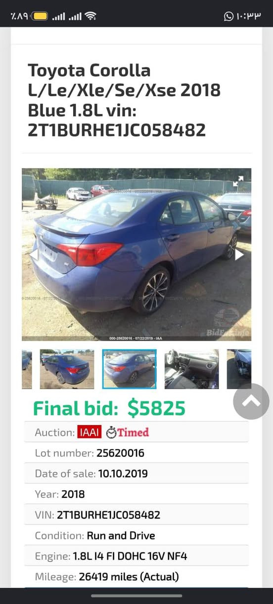 البيع موديل 18 سعر 150///
***********

نص مكتوب في الصور:
- Toyota Coro...
- en.bidfax.info
- Toyota Corolla
- L/Le/Xle/Se/Xse 2018
- Blue 1.8L vin:
- 2T1BURHE1JC058482
- 000-25620016 - 07/22/2019 - IAA
- Final bid: $5825
- Auction: IAAI Timed
- Lot number: 25620016
- Date of sale: 10.10.2019
- Year: 2018
- VIN: 2T1BURHE1JC058482
- Condition: Run and Drive
- Toyota Corolla L/Le/Xle/Se/Xse 2018 Blue 1.8L vin: 2T1BURHE1JC058482 Final bid: $5825 Auction: IAAI Timed Lot number: 25620016 Date of sale: 10.10.2019 Year: 2018 VIN: 2T1BURHE1JC058482 Condition: Run and Drive Engine: 1.8L I4 FI DOHC 16V NF4 Mileage: 26419 miles (Actual)
- Toyota Coro... en.bidfax.info Toyota Corolla L/Le/Xle/Se/Xse 2018 Blue 1.8L vin: 2T1BURHE1JC058482 Final bid: $5825 Auction: IAAI Timed Lot number: 25620016 Date of sale: 10.10.2019 Year: 2018 VIN: 2T1BURHE1JC058482 Condition: Run and Drive Engine: 1.8L I4 FI DOHC 16V NF4