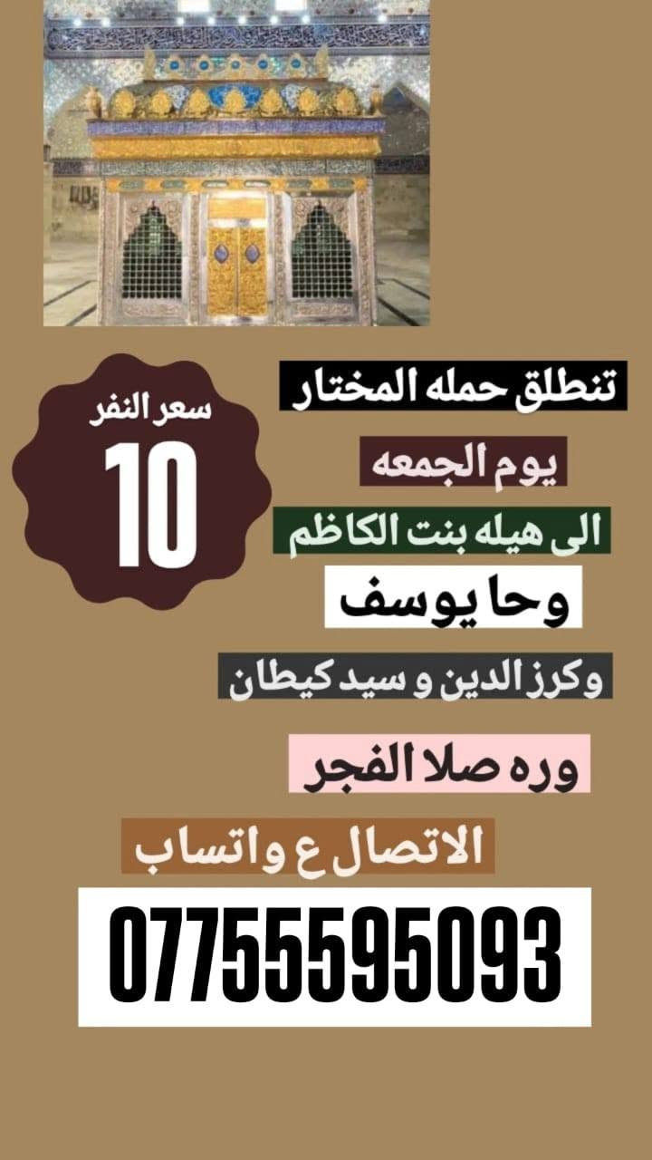 لا توجد تفاصيل

نص مكتوب في الصور:
- قَمَر بني هاشم تنطلق حملة المختار يوم الخميس الى كربلاء المقدسه الساعة ب 1 الظهر الرجوع حسب الاتفاق الاتصال على الواتساب ***********
- تنطلق حملة المختار سعر النفر 10 يوم الخميس الى النجف الأشرف الساعة ب 10 بليل الرجوع حسب الاتفاق الاتصال على الواتساب ***********
- سعر النفر 10 تنطلق حمله المختار يوم الجمعه الى هيله بنت الكاظم وحا يوسف وكرز الدين و سيد كيطان وره صلا الفجر الاتصال ع واتساب ***********