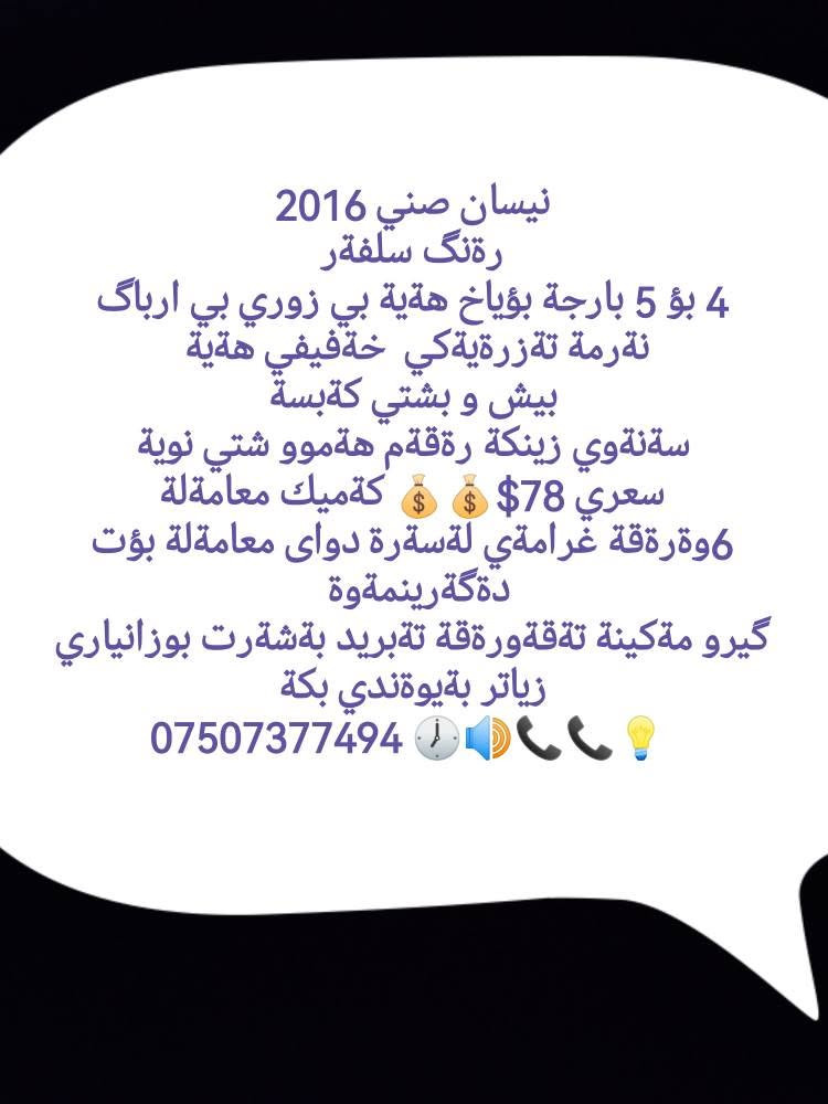 نيسان صني 2016
رةنگ سلفةر
4 بؤ 5 بارجة بؤياخ هةية بي زوري بي ارباگ
نةرمة تةزرةيةكي  خةفيفي هةية 
بيش و بشتي كةبسة
سةنةوي زينكة رةقةم هةموو شتي نوية
سعري 78$💰💰 كةميك معامةلة
6وةرةقة غرامةي لةسةرة دواى معامةلة بؤت دةگةرينمةوة 
گيرو مةكينة تةقةورةقة تةبريد بةشةرت بوزانياري زياتر بةيوةندي بكة
*********** 🕖🔊📞📞💡
0️⃣7️⃣5️⃣0️⃣7️⃣3️⃣7️⃣7️⃣4️⃣9️⃣4️⃣ أربيل, العراق
