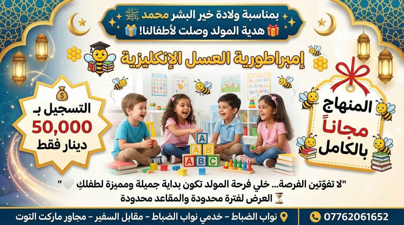 �✨ عرض أسبوع المولد النبوي الشريف ✨🌙
بمناسبة مولد خير الخلق محمد ﷺ
تقدّم لكم إمبراطورية العسل الإنكليزية عرضاً استثنائياً لفترة محدودة:

🎓 التسجيل فقط بـ 50,000 دينار
📚 والمنهاج كامل مجاناً

📅 العرض حصراً خلال الأيام:
الأربعاء 26/8
الخميس 27/8
السبت 29/8
تابعونا على الفيس بوك / روضة إمبراطورية العسل الإنكليزية
🚨 لا تفوّتون الفرصة!
عرض خاص ولمدة محدودة، والمقاعد محدودة.

📍 نواب الضباط – خدمي نواب الضباط – مقابل السفير – مجاور ماركت التوت
📞 ***********

