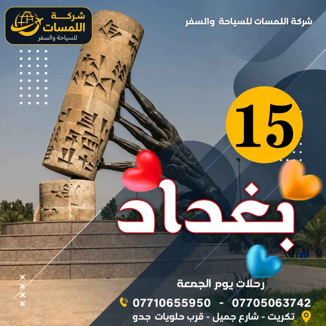 🌟✨ رحلات يوم الجمعة مع شركة اللمسات للسفر والسياحة ✨🌟

تحب تكسر روتين الأسبوع بيوم واحد مليان متعة وذكريات؟ 😍
جهّز روحك ويا أصدقائك أو أهلك، لأن رحلاتنا السريعة بانتظاركم 🚍💨

📍 الوجهات:
🔹 الموصل — 15,000 فقط!
🔹 بغداد — 15,000 فقط!

يوم واحد.. بس مليان متعة ✨
رحلة سريعة – مريحة – منظمة ✔️
أجواء حلوة، ضحك وسفر، وصور ما تتعوّض 📸💚

📞 للحجز والاستفسار:
❖ ***********
❖ ***********

📍 تكريت – شارع جميل – قرب حلويات جدو

💛 شركة اللمسات.. متعة السفر تبدي ويانا ✈️
