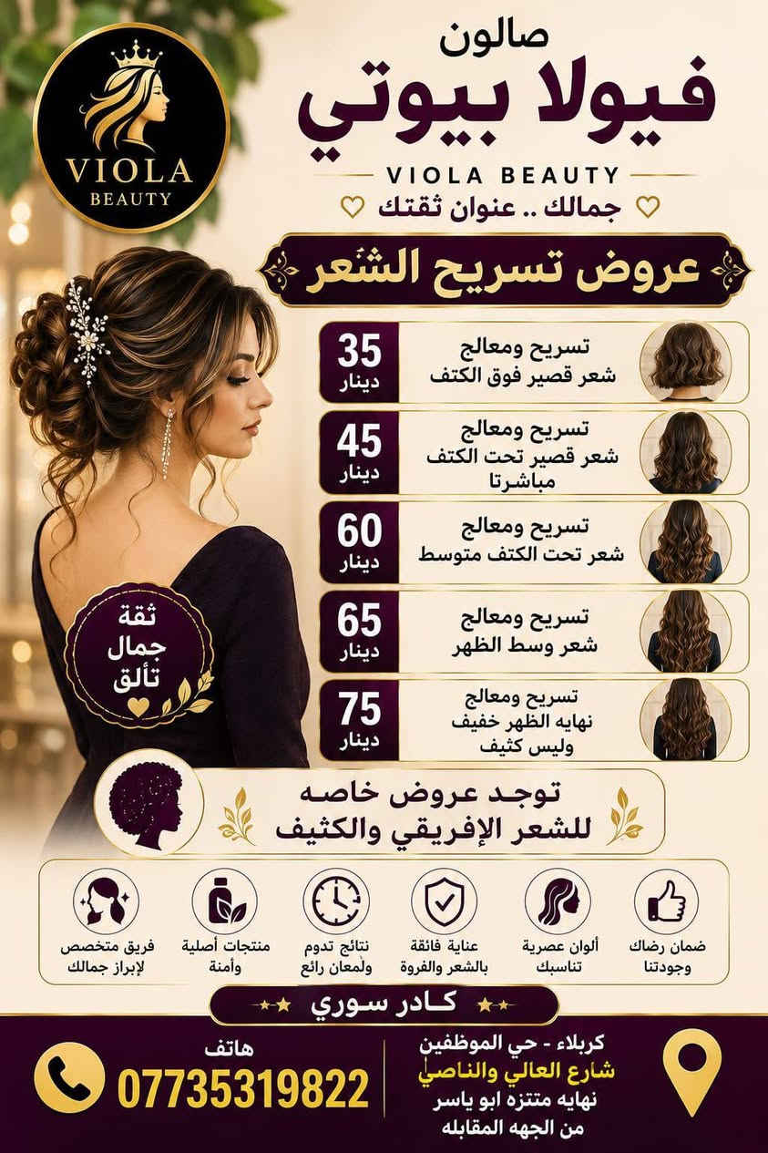 💜 فيولا بيوتي صُنّاع جمال المرأة الكربلائية، بكوادر سورية قمة في الإمكانيات والخبرة!🔥 فريقنا السوري يقدّم لكِ أجمل لمسات التجميل بأعلى احتراف وجودة😍 لأن جمالك يستحق الأفضل..فيولا بيوتي… ثقة وجمال ما ينقاس، 
#عروض صبغ الشعر
صبغ شعر قصير فوق الكتف٢٥
صبغ شعر قصير تحت الكتف ٣٥
صبغ شعر كثيف تحت الكتف٤٥
صبغ شعر متوسط٥٥
صبغ شعر طويل ٦٥
#عروض الميش
ميش شعر قصير فوق الكتف ٣٠
ميش شعر تحت الكتف ٣٥
ميش شعر تحت الكتف كثيف ٤٥
#ميش شعر نهاية الظهر٧٠
#صبغ وميش شعر قصير فوق الكتف٣٥
صبغ وميش شعر حد الكتف٤٠
صبغ وميش شعر تحت الكتف٥٠
صبغ وميش شعر وسط الظهر٦٥
صبغ وميش شعر طويل جدا ١٠٠
#عروض ميش شعر قصسر فوق الكتف ٣٠
ميش شعر تحت الكتف ٣٥
#ميش شعر تحت الكتف كثيف ٤٥
ميش شعر نهايه الظهر ٧٠
#تسريح ومعالج شعر قصير فوق الكتف٣٥
تسريح ومعالج شعر قصير تحت الكتف٤٥
تسريح ومعالج شعر متوسط ٦٠
تسريح ومعالج شعر وسط الظهر٦٥
تسريح ومعالج شعر نهايه الظهر خفيف ٧٥
#حفافه ٥
#قص ٥
#شسوار١٠
واكس منطقه واحده١٠
واكس تنظيف جسم كامل ٣٥
عرض شامل حفافه+تنظيف بشره+بدكير ٢٥
معالج شعر الكافيار الطبيعي ٣٠
معالج شعر ايطالي ١٥
بدكير قدم ١٥
رموش طرفيه ١٥
رموش كامله ٢٥
#تخصيل سليفون شعر قصير ٣٠
تخصيل سليفون تحت الكتف٣٥
تخصيل سليفون نصف الظهر٥٠
تخصيل سليفون نهاية الظهر٦٥
صبغ عشبه شعر قصر ٢٠
صبغ عشبه شعر متوسط ٣٠
صبغ عشبه شعر طويل ٤٠
تسريحه وميك اب مدعوه بدون عدسات٤٠ مع العدسات ٥٠
#عروس ميك اب وتسريحه وعدسات وبودره جسم وحفافه حنه مع زفه ٢٥٠
#عروس تسريحه مع ميك اب مع عدسات مع بودره جسم يوم واحد ١٥٠ 
صالون فيولا بيوتي كربلاء حي الموظفين شارع العالي والناصي نهايه متنزه ابو ياسر الشكرجي  مجاور انشائيه صباح رحومي ***********
