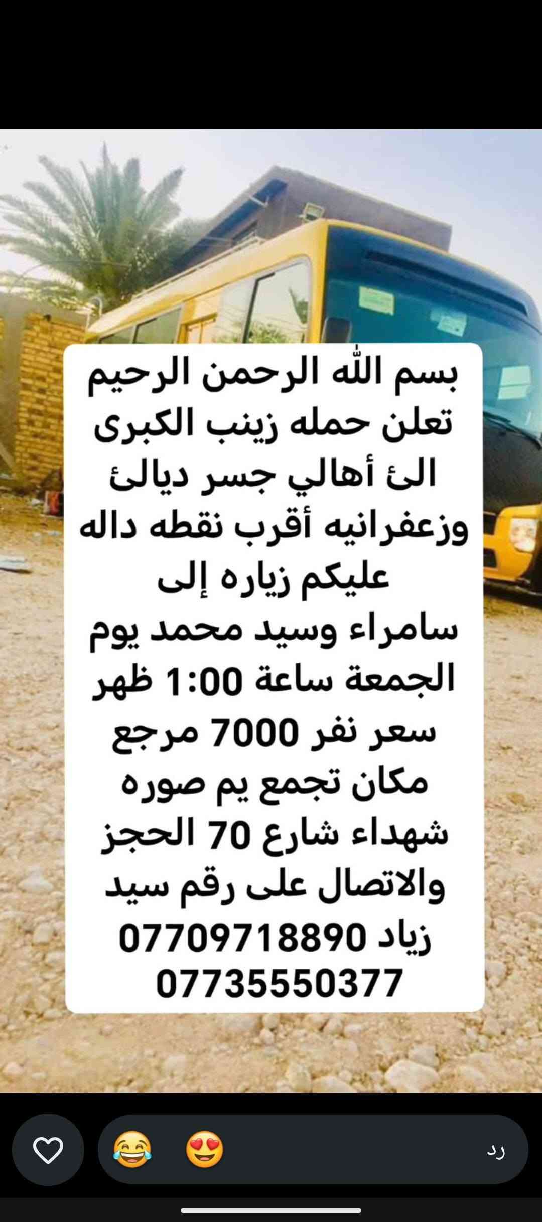 لا توجد تفاصيل

نص مكتوب في الصور:
- حملة زينب الكبرى كروب ايران ديني سياحي قم - مشهد - نيشابور مزارات سكن نقل الفنادق قريبة من الحرم باصات VIP قم المقدسة مشهد المقدسة نيشابور التاريخ 2026/9/21 السعر 120 الف للنفر عرض يشمل كل 8 نفرات 9 مجاني VIP للحجز والاستفسار *********** سيد زياد اللهم عجل لوليك الفرج
- تعلن حمله زينب الكبرى الئ أهالي جسر ديالى وزعفرانيه أقرب نقطة داله وعليكم زيارة الئ كربلاء المقدسة يوم الخميس ساعه 1:00 ظهر سعر نفر 5000 مرجع مكان تجمع يم صورة شهداء شارع 70 الحجز والاتصال على سيد زياد *********** ***********
- بسم الله الرحمن الرحيم تعلن حمله زينب الكبرى الى أهالي جسر ديالى وزعفرانيه أقرب نقطه داله عليكم زياره إلى الإمام كاظم وجامع براثه يوم الأربعاء ساعة 4:00 ظهر سعر نفر 2000 مرجع مكان تجمع يم صوره شهداء شارع 70 الحجز والاتصال على رقم سيد زياد *********** ***********
- بسم الله الرحمن الرحيم
- تعلن حمله زينب الكبرى
- الى أهالي جسر ديالئ
- وزعفرانيه أقرب نقطه داله
- عليكم زياره إلى
- كربلاء المقدسة يوم
- الأربعاء ساعة 3:00 ظهر
- سعر نفر 5000 مرجع
- مكان تجمع يم صوره
- شهداء شارع 70 الحجز
- والاتصال على رقم سيد
- زياد ***********
- ***********
- بسم الله الرحمن الرحيم تعلن حمله زينب الكبرى الئ أهالي جسر ديالئ وزعفرانيه أقرب نقطه داله عليكم زياره إلى حاج يوسف وسيد كيطان وكرز الدين وهيله بنت الإمام كاظم يوم الجمعة ساعة 5:00 صباحاً سعر نفر 10000 مرجع مكان تجمع يم صوره شهداء شارع 70 الحجز والاتصال على رقم سيد زياد *********** ***********
- تعلن حمله زينب الكبرى الئ أهالي جسر ديالى وزعفرانيه أقرب نقطة داله عليكم زيارة الئ النجف الإشراف ومقبره يوم الخميس ساعه 11:30 ليلاً سعر نفر 7000 دينار مرجع مكان تجمع يم صورة شهداء شارع 70 الحجز والاتصال على سيد زياد *********** ***********
- بسم الله الرحمن الرحيم تعلن حمله زينب الكبرى الئ أهالي جسر ديالئ وزعفرانيه أقرب نقطه داله عليكم زياره إلى كربلاء المقدسة يوم الخميس ساعة 8:30 اليلا سعر نفر 5000 مرجع مكان تجمع يم صوره شهداء شارع 70 الحجز والالاتصال على رقم سيد زياد *********** ***********
- الحمزة الغربي والقاسم
- يوم الجمعة ساعة 1:00
- ظهر سعر نفر 6000
- مرجع مكان تجمع يم
- صوره شهداء شارع 70
- الحجز والاتصال على رقم
- سيد زياد ***********
- سامراء وسيد محمد يوم
- الجمعة ساعة 1:00 ظهر
- سعر نفر 7000 مرجع