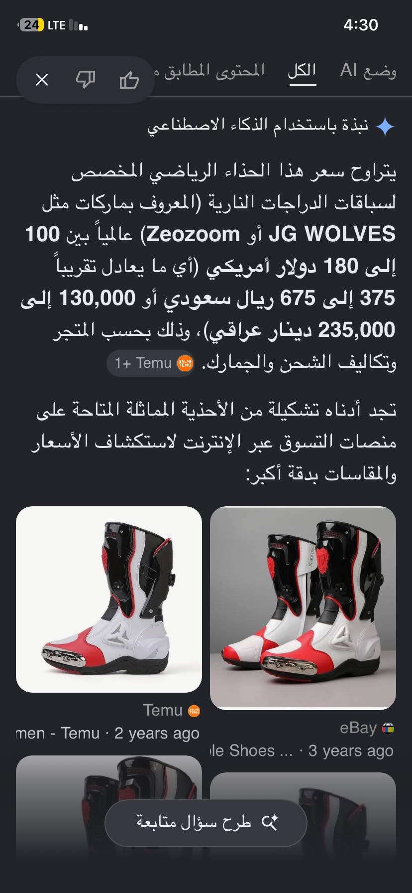 السلام عليكم حذاء اصلي مال دراجات يلبس من 44 الى 47  اكتب سعر وتدالل مذكور تفاصيله داخل المنشور توصيل كل العراق موجود

نص مكتوب في الصور:
- وضع AI الكل المحتوى المطابق نبذة باستخدام الذكاء الاصطناعي يتراوح سعر هذا الحذاء الرياضي المخصص لسباقات الدراجات النارية (المعروف بماركات مثل JG WOLVES أو Zeozoom) عالمياً بين 100 إلى 180 دولار أمريكي (أي ما يعادل تقريباً 375 إلى 675 ريال سعودي أو 130,000 إلى 235,000 دينار عراقي)، وذلك بحسب المتجر وتكاليف الشحن والجمارك. +1 Temu تجد أدناه تشكيلة من الأحذية المماثلة المتاحة على منصات التسوق عبر الإنترنت لاستكشاف الأسعار والمقاسات بدقة أكبر: Temu men - Temu 2 years ago le Shoes ... 3 years ago eBay طرح سؤال متابعة