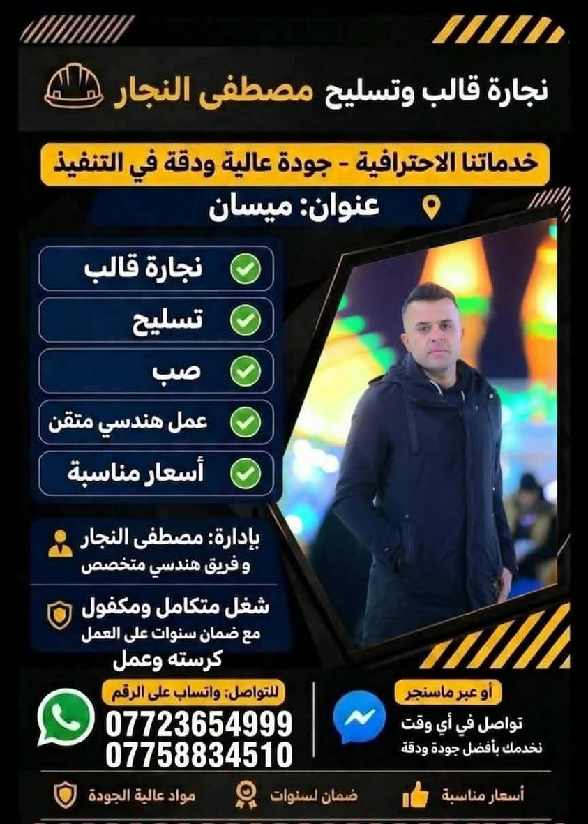 عملنا هذ اليوم  في ميسان
16. /9

كرسته وعمل او بس عمل اشتغلك درجه اوله شرط 

سرعه في عمل لتزام موجود 

النجار مصطفئ 

***********

اتواصل خاص

نص مكتوب في الصور:
- نجارة قالب وتسليح مصطفى النجار
- خدماتنا الاحترافية - جودة عالية ودقة في التنفيذ
- عنوان: ميسان
- نجارة قالب
- تسليح
- صب
- عمل هندسي متقن
- أسعار مناسبة
- بإدارة: مصطفى النجار
- و فريق هندسي متخصص
- شغل متكامل ومكفول
- مع ضمان سنوات على العمل
- كرسته وعمل
- للتواصل: واتساب على الرقم
- ***********
- أو عبر ماسنجر
- تواصل في أي وقت
- نخدمك بأفضل جودة ودقة
- ضمان سنوات
- مواد عالية الجودة