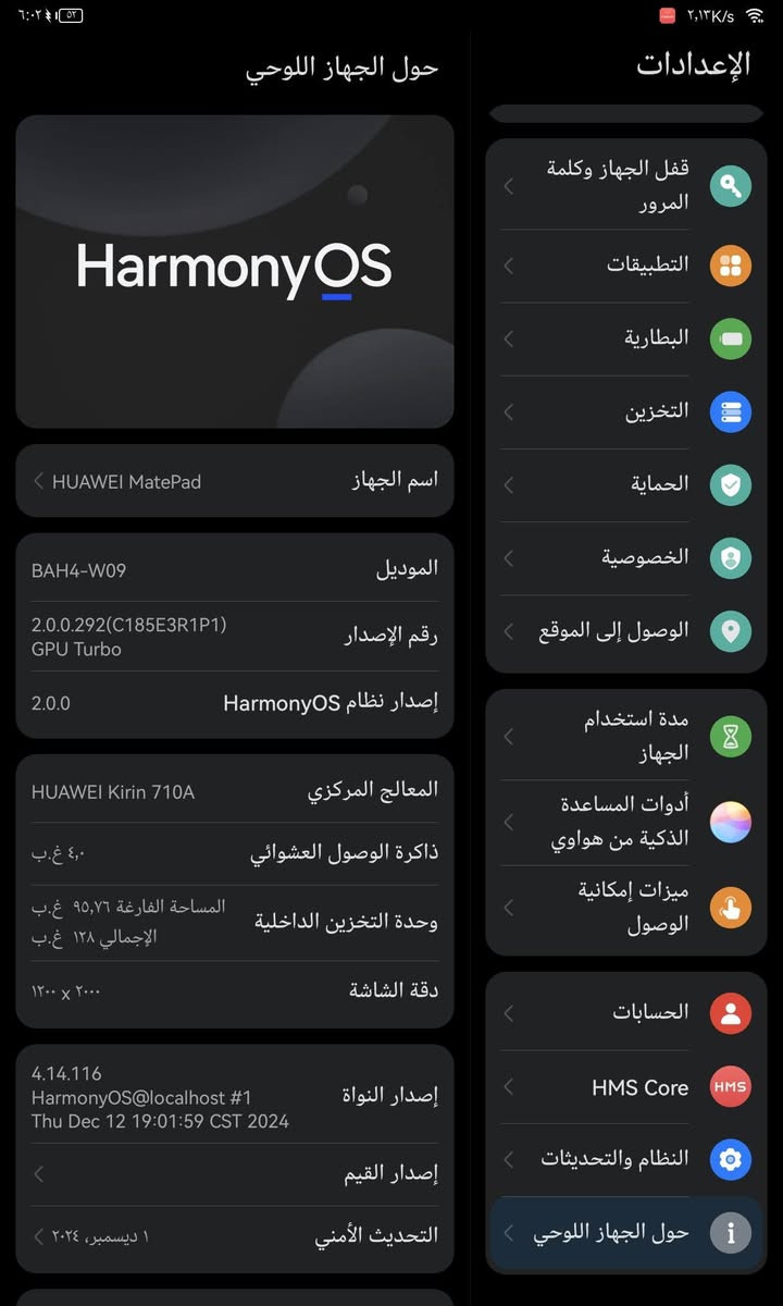 مراوس بجهاز نفس سعر ليباد
ايباد اسمة هواوي ميت باد 
ذاكرة 128 خالي من اي مشاكل

نص مكتوب في الصور:
- الإعدادات قفل الجهاز وكلمة المرور التطبيقات البطارية التخزين الحماية الخصوصية الوصول إلى الموقع مدة استخدام الجهاز أدوات المساعدة الذكية من هواوي ميزات إمكانية الوصول الحسابات HMS Core النظام والتحديثات حول الجهاز اللوحي حول الجهاز اللوحي HarmonyOS اسم الجهاز HUAWEI MatePad الموديل BAH4-W09 رقم الإصدار 2.0.0.292(C185E3R1P1) GPU Turbo إصدار نظام HarmonyOS 2.0.0 المعالج المركزي HUAWEI Kirin 710A ذاكرة الوصول العشوائي ٤,٠ غ.ب وحدة التخزين الداخلية المساحة الفارغة ٩٥,٧٦ غ.ب الإجمالي ١٢٨ غ.ب دقة الشاشة ٢٠٠٠ × ١٢٠٠ إصدار النواة 4.14.116 HarmonyOS@localhost #1 Thu Dec 12 19:01:59 CST 2024 إصدار القيم التحديث الأمنى ١ ديسمبر، ٢٠٢٤