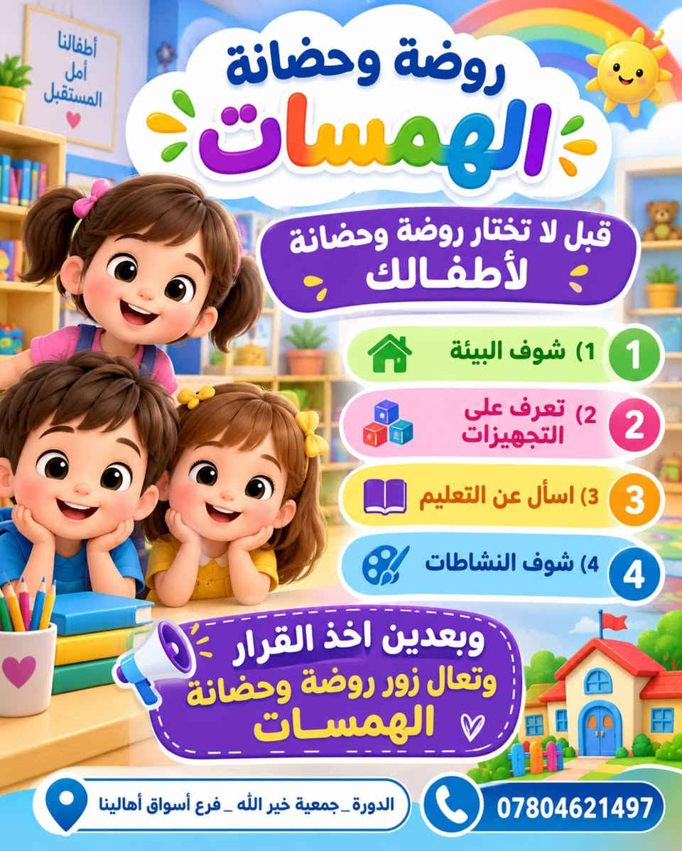 روضة وحضانة الهمسات الأهلية
🌸 روضة وحضانة الهمسات 🌸
نوفر لطفلك بيئة آمنة ومحفزة تجمع بين التعليم، الرعاية والمرح، مع برامج تعليمية متطورة ومناسبة لمراحل التمهيدي والروضة والتحضيري. 📚🧸

✨ خدماتنا:
🎨 نشاطات تعليمية وترفيهية ممتعة
🗣️ كورسات تعليم النطق
🧠 أنشطة لتنمية التركيز والتعامل مع التشتت
🍱 وجبات طعام مجانية
🚌 خطوط نقل مجانية
📱 نظام أون لاين لمتابعة الطفل
💙 أسعار مناسبة للجميع

✨ التسجيل مفتوح الآن
📍 الدورة – جمعية خير الله – فرع أسواق أهالينا
📞 ***********

🌈 الهمسات… بيئة آمنة، تعليم ممتع، وطفولة أجمل. 💙

نص مكتوب في الصور:
- روضة وحضانة الهمسات معا نصنع مستقبلهم بيئة آمنة ومحفزة برامج تعليمية متطورة لمرحلة التمهيدي والروضة والتحضيري نشاطات ترفيهية وتعليمية ممتعة كورسات تعليم النطق والتشتت الذهني وجبات طعام مجاناً خطوط نقل مجاناً يوجد نظام اون لاين الدورة _ جمعية خير الله _ فرع أسواق أهالينا ***********
- روضة وحضانة الهمسات يوجد نظام اون لاين الدورة_جمعية خير الله فرع أسواق أهالينا ***********
- روضة وحضانة الهمسات
- تعليم
- رعاية
- أنشطة
- مرح
- القسط المناسب الك
- والبيئة مناسبة لإبنائك
- ***********
- الدورة_جمعية خير الله
- فرع أسواق أهالينا
- روضة وحضانة الهمسات بيئة تعليمية تبني المعرفة ومستقبلاً بلا حدود الدورة _ جمعية خير الله _ فرع أسواق أهالينا ***********
- أطفالنا أمل المستقبل روضة وحضانة الهمسات قبل لا تختار روضة وحضانة لأطفالك 1) شوف البيئة 2) تعرف على التجهيزات 3) اسأل عن التعليم 4) شوف النشاطات وبعدين اخذ القرار وتعال زور روضة وحضانة الهمسات الدورة جمعية خير الله فرع أسواق أهالينا ***********
- روضة وحضانة الهمسات خطوط النقل مجاناً حافلة الروضة الدورة - جمعية خير الله - فرع أسواق أهالينا ***********
- روضة وحضانة الهمسات وجبات طعام مجاناً للأطفال الدورة_جمعية خير الله _فرع أسواق أهالينا ***********
- الإدارة متواجدة يوميا من الأحد إلى الخميس من الساعة 6:30 صباحاً إلى 4:00 عصراً ويوجد أيضاً وقت إضافي ماعده الجمعه والسبت عطلة الدورة جمعية خير الله _ فرع أسواق أهالينا ***********
- حضانة وروضة الهمسات
- سجل طفلك اليوم واضمنله مستقبل جبير بعد التخرج من الروضة
- إبداع
- مستقبل
- أفضل
- الدورة - جمعية خير الله - فرع أسواق أهالينا