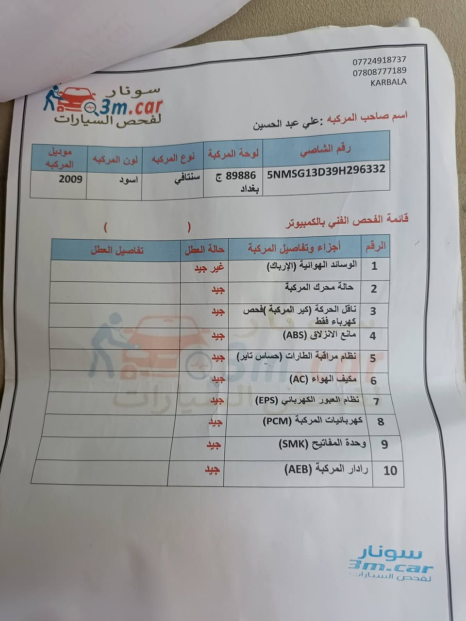 سلام عليكم سياره سنتافيا موديل 209 سياره جديده مريكي حادث كلين سونار موجود كير  مكينه جدد صارلهن ١٥ يوم محرك ستنه مكاني كربلاء ***********

نص مكتوب في الصور:
- ملاحظة : نخلي مسؤوليتنا بعد الفحص وتسليم التقرير الى الزبون
- علي عبد الحسين
- الاسم
- سنتافي
- نوع السيارة
- 89886-بغداد
- رقم السيارة
- 2009
- الموديل
- 2025-5-12
- تاريخ الفحص
- 8-15 م
- وقت الفحص
- الجانب الخلفي- سليم
- ب الامامي - سليم
- الجانب الايسر - فتح الجاملغ الامامي
- ملاحظات : الفحص لايشمل الكص والاعطال الميكانيكيه
- ب الايمن - بارد موضح
- الجانب العلوي - سليم