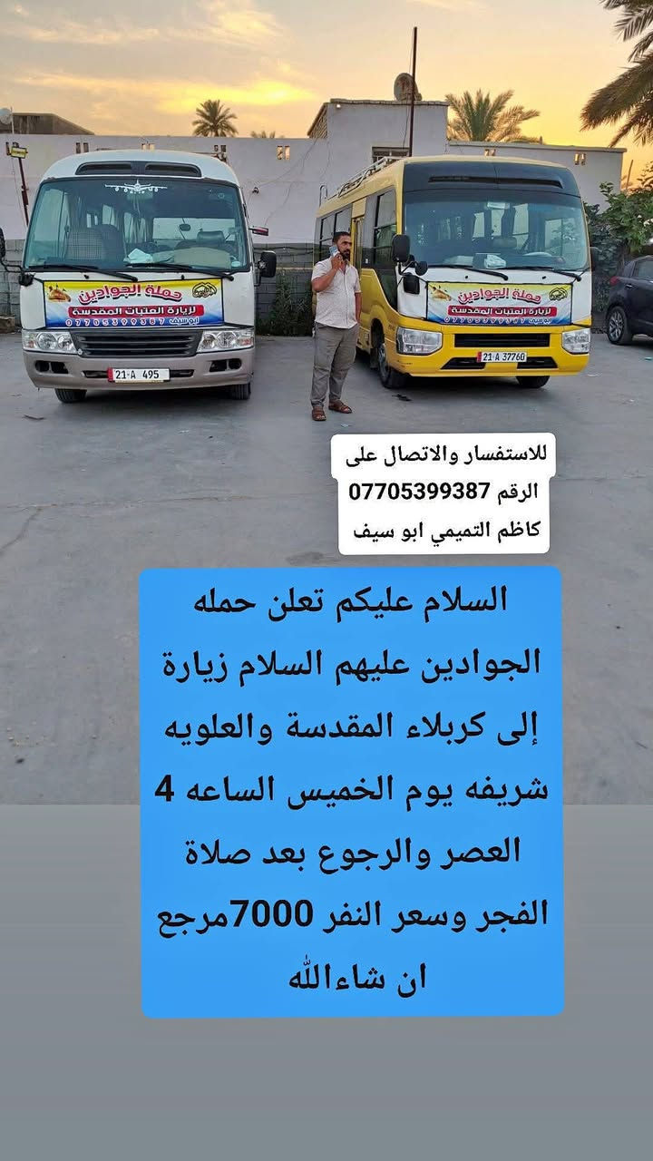 لا توجد تفاصيل

نص مكتوب في الصور:
- للاستفسار والاتصال على الرقم *********** كاظم التميمي ابو سيف السلام عليكم تعلن حمله الجوادين عليهم السلام زيارة إلى كربلاء المقدسة والعلويه شريفه يوم الخميس الساعه 4 العصر والرجوع بعد صلاة الفجر وسعر النفر 7000 مرجع ان شاءالله