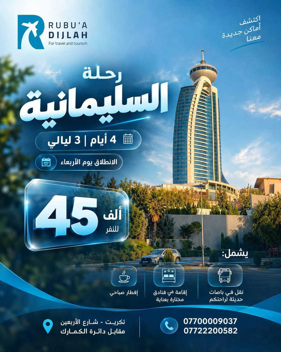 077045506

نص مكتوب في الصور:
- RUBU'A DIJLAH For travel and tourism أكتشف أماكن جديدة معنا رحلة أربيل 4 أيام | 3 ليالي الانطلاق يوم الأربعاء 50 ألف للنفر يشمل: نقل في باصات حديثة لراحتكم إقامة في فنادق مختارة بعناية إفطار صباحي تكريت - شارع الأربعين مقابل دائرة الكمارك *********** *********** الله أكبر
- RUBU'A DIJLAH For travel and tourism اكتشف أماكن جديدة معنا رحلة السليمانية 4 أيام | 3 ليالي الانطلاق يوم الأربعاء 45 ألف للنفر يشمل: إفطار صباحي إقامة في فنادق مختارة بعناية نقل في باصات حديثة لراحتكم تكريت - شارع الأربعين مقابل دائرة الكمارك *********** ***********
- RUBU'A DIJLAH For travel and tourism اكتشف أماكن جديدة معنا رحلة دهوك 4 أيام | 3 ليالي الانطلاق يوم الأربعاء 40 ألف للنفر السعر غير شامل أسعار الكوسترات يشمل: نقل في باصات حديثة لراحتكم إقامة في فنادق مختارة بعناية إفطار صباحي تكريت - شارع الأربعين مقابل دائرة الكمارك *********** ***********