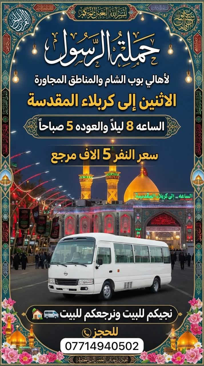 حملة الرسول لأهالي بوب الشام والمناطق المجاورة
للحجز اتصال 📞 او المراسله على الواتساب 👇👇

*********** فارس عوده 

يوجد واتساب 24⏱️            #برنامج_زيارات_الاثنين

🔱🔱🔱🔱🔱🔱🔱🔱🔱🔱🔱🔱🔱🔱🔱

الاثنين سياره رقم 1 

الى كربلاء المقدسة 🕌🕌

الساعه 1 ضهراً والعوده حسب الاتفاق 

سعر النفر 5 الاف مرجع 

نجيكم للبيت ونرجعكم للبيت 📍

🔱🔱🔱🔱🔱🔱🔱🔱🔱🔱🔱🔱🔱🔱🔱

الاثنين سياره رقم 2 

الى كربلاء المقدسة 🕌🕌

الساعه 8 ليلاً والعوده 5 صباحاً 

سعر النفر 5 الاف مرجع 

نجيكم للبيت ونرجعكم للبيت 📍

🔱🔱🔱🔱🔱🔱🔱🔱🔱🔱🔱🔱🔱🔱🔱

للحجز والأستفسار 

***********   سارع بالحجز… 📞 

يوجد واتساب 24⏱️

