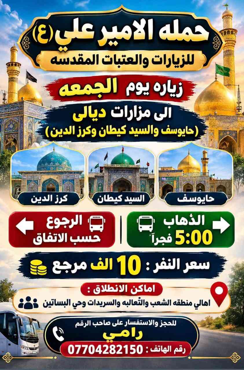 لا توجد تفاصيل

نص مكتوب في الصور:
- حمله الامير علي (ع) للزيارات والعتبات المقدسه يوم الخميس زياره الى كربلاء المقدسه الذهاب 1:00 ظهراً الرجوع 9:00 ليلاً سعر النفر: 6000 اماكن الانطلاق : اهالي منطقه الشعب و الثعالبه والسريدات وحي البساتين للحجز والاستفسار على صاحب الرقم رامي رقم الهاتف : ***********
- حمله الامير علي (ع) للزيارات والعتبات المقدسه لبيك يا حسين زياره يوم الخميس الى كربلاء المقدسه الذهاب وره صلاه المغرب الرجوع وره صلاه الصبح سعر النفر 6 الف اماكن الانطلاق اهالي منطقه الشعب والثعالبه والسريدات وحي البساتين للحجز والاستفسار على صاحب الرقم رقم الهاتف : *********** رامي
- حمله الامير علي (ع) للزيارات والعتبات المقدسه زياره يوم الخميس الى النجف الاشرف الذهاب 10:00 ليلاً الرجوع 8:00 صباحًا سعر النفر: 10 الف اماكن الانطلاق : اهالي منطقه الشعب والثعالبه والسريدات وحي البساتين للحجز والاستفسار على صاحب الرقم رامي ***********
- حمله الامير علي (ع) للزيارات والعتبات المقدسه زياره يوم الجمعه الى مزارات ديالى (حايوسف والسيد كيطان وكروز الدين) كرز الدين السيد كيطان حايوسف الذهاب 5:00 فجراً الرجوع حسب الاتفاق سعر النفر : 10 الف مرجع اماكن الانطلاق : اهالي منطقه الشعب والثعالبه والسریدات وحي البساتين للحجز والاستفسار على صاحب الرقم رامي رقم الهاتف : ***********
- حمله الامير علي (ع) للزيارات والعتبات المقدسه زياره يوم الجمعه الى العلويه شريفه وكربلاء المقدسه الذهاب 1:00 ظهراً الرجوع 11:00 ليلاً سعر النفر 8 الف اماكن الانطلاق اهالي منطقه الشعب والثعالبه والسريدات وحي البساتين للحجز والاستفسار على صاحب الرقم رامي رقم الهاتف: ***********