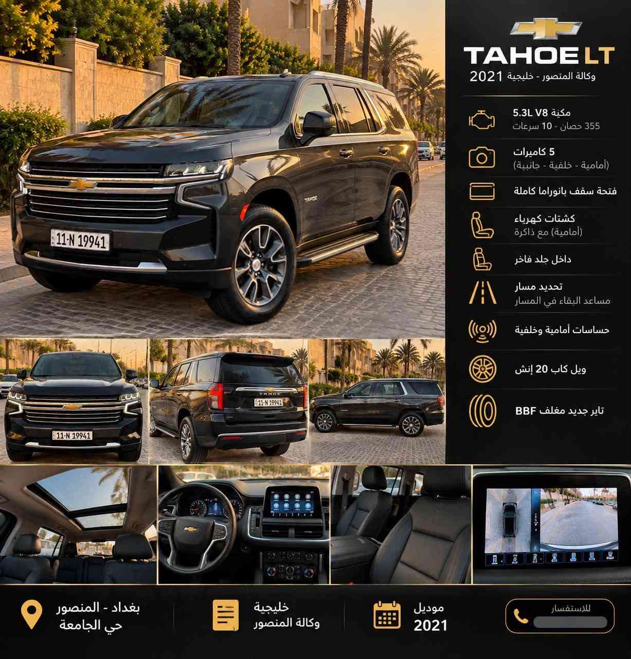 🚨 للبيع تاهو LT خليجي موديل 2021 🚨
🔹 وكالة المنصور
🔹 5.3 V8 – 355 حصان
🔹 ممشى 104,000 كم
🔹 فل كامل LT
🔹 سقف بانوراما
🔹 5 كاميرات
🔹 كشنات كهرباء جلد
🔹 تحديد مسار
🔹 حساسات أمامية وخلفية
🔹 رادارين أمامي وخلفي
🔹 ويل كب 20 إنج
🔹 تايرات جديدة مغلفة BBF
🔹 السيارة مغلف PPF
🔹 السيارة ما بيها أي نقص، جاهزة
🔹 باسمي، رقم بغداد، تحويل ثاني يوم

📍 الموقع: بغداد – المنصور – حي الجامعة

💰 السعر: 41,300$

للمهتمين والجادين، السيارة جاهزة للفحص والمعاينة.

*********** واتس اب

نص مكتوب في الصور:
- TAHOE LT
- وكالة المنصور - خليجية 2021
- مكينة 5.3L V8
- 355 حصان - 10 سرعات
- 5 كاميرات
- (امامية - خلفية - جانبية)
- فتحة سقف بانوراما كاملة
- كشتات كهرباء
- (امامية) مع ذاكرة
- داخل جلد فاخر
- تحديد مسار
- مساعد البقاء في المسار
- حساسات أمامية وخلفية
- ويل كاب 20 إنش
- تاير جديد مغلف BBF
- بغداد - المنصور
- حي الجامعة
- خليجية
- وكالة المنصور
- موديل
- 2021
- للاستفسار
- عمان
- Amman Province
- بغداد المنصور - حي الجامعة السعر 41,300 دولار الممشى 104,000 كم رقم بغداد تحويل ثاني يوم السيارة باسمي الحالة السيارة ماكو بيها أي نقص جاهزة مواصفات خليجي - فل كامل (LT) مكينة V8 5.3L (355 حصان) قير أؤوماتيك 10 سرعات 5 كاميرات (أمامية - خلفية - جانبية) سقف بانوراما كامل كراسي كهربائية (أمامية مع ذاكرة) مقاعد جلد فاخرة تحديد المسار مساعد البقاء في المسار رادرات عدد 2 (أمامي وخلفي) حساسات أمامية وحساسات خلفية حساسات النقطة العمياء (أمامية وخلفية) مكيف قوي ثلاث مناطق شاشة كبيرة مع نظام ترفيهي حديث قفش (قشن) مغلف بالكامل PPF تاير جديد مغلف BBF ويل كاب 20 إنج مقود متعدد الوظائف شحن لاسلكي منافذ USB / Type-C بصمة تشغيل ودخول ذكي تشغيل عن بعد مساعد النزول والصعود في المنحدرات مراقبة ضغط الإطارات TPMS مساعد الاصطدام الأمامي والفرملة التلقائية مثبت سرعة فتكيف إضاءة LED أمامية وخلفية وكالة المنصور - خليجي سيارة نظيفة جداً - بدون أي نقص - جاهزة للشراء