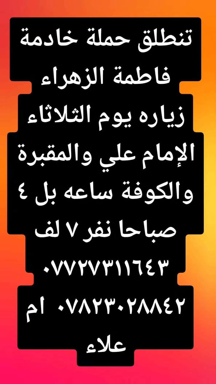 لا توجد تفاصيل

نص مكتوب في الصور:
- حمله
- 16 س • عرض على Instag...
- تنطلق حملة خادمة فاطمة الزهراء زياره يوم الأربعاء الإمام الكاظم ساعه بل وحده الظهرا نفر ٥ لف ***********
- *********** ام علاء
- رد
- تنطلق حملة خادمة فاطمة الزهراء
- زياره يوم الثلاثاء
- الإمام علي والمقبرة والكوفة ساعه بل ٤ صباحا نفر ٧ لف
- ***********