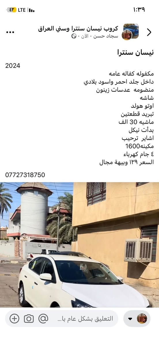 تفاصيل داخل المنشور

نص مكتوب في الصور:
- كروب نيسان سنترا وسني العراق
- سجاد حسن . الآن .
- نيسان سنترا
- 2024
- مكفوله كفاله عامه
- داخل جلد احمر واسود بلادي
- منظومه عدسات زينون
- شاشه
- اوتو هولد
- تبريد قطعتين
- ماشيه 30 الف
- بدأت نيكل
- اشاير ترحيب
- مكينه 1600
- ٤ جام كهرباء
- السعر ١٢٩ وبيهة مجال
- ***********