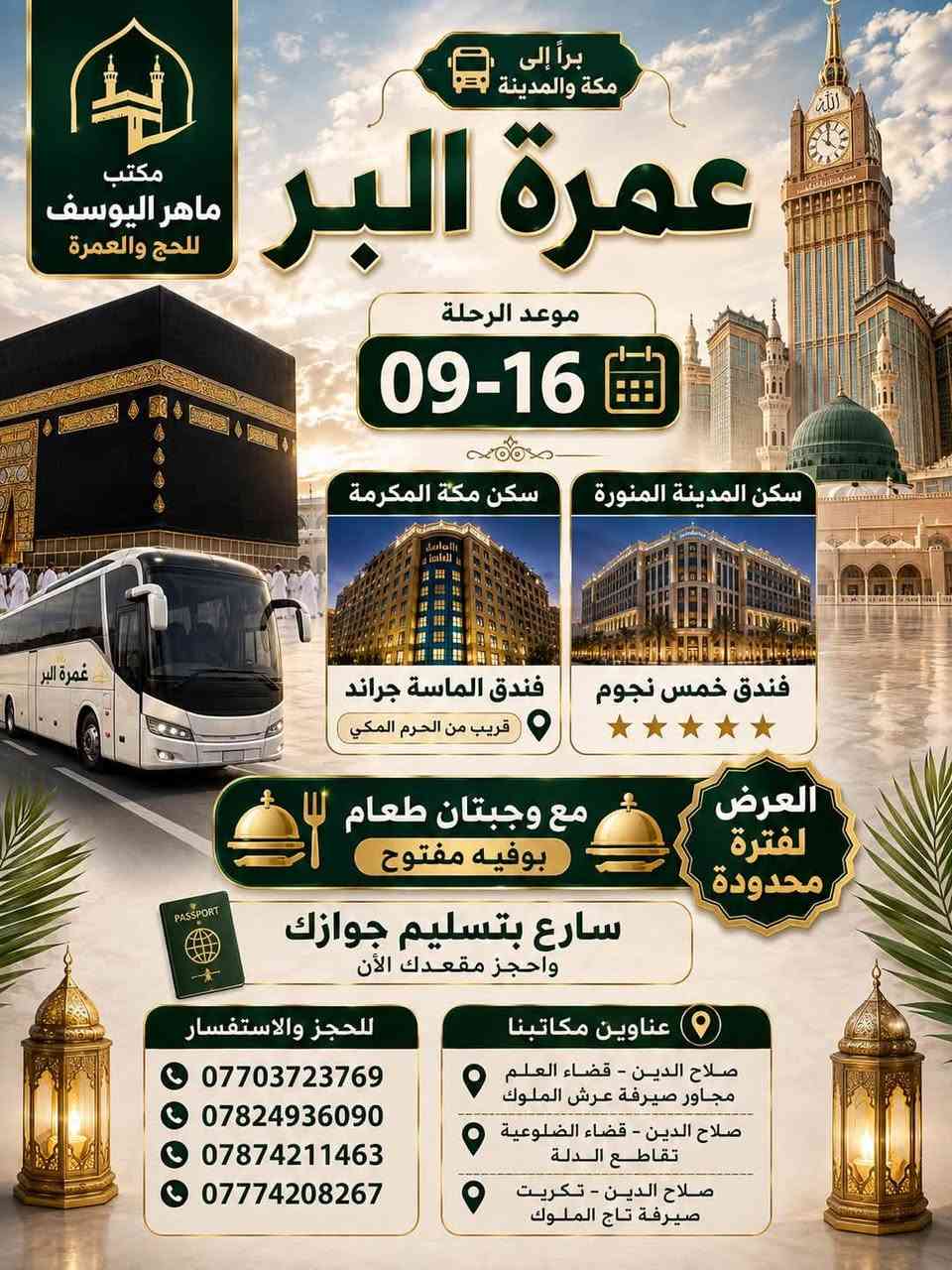 🕋 عُمرة البر – الرحلة القادمة 🕋

📅 موعد الرحلة: 16-09

✨ البرنامج الأول
🏨 فندق الماسة جراند – مكة
📍 فندق قريب من الحرم
⭐ فندق خمس نجوم في المدينة المنورة

✨ البرنامج الثاني
🏨 منازل العين – مكة
⭐ فندق خمس نجوم في المدينة المنورة

🍽️ الخدمات والميزات:
• وجبة فطور عند عبور الحدود السعودية
• استراحة في حائل مع وجبة فطور
• خدمات متواصلة طوال الطريق
• ذهاب وإياب
• 🍽️ عرض خاص شامل الطعام – أوبن بوفيه مفتوح
• ⭐ فنادق خمس نجوم في مكة والمدينة

📢 سارع بتسليم جوازك
⚠️ الأعداد محدودة

👤 مكتب المتعهد
ماهر اليوسف ابودعاء

📞 للحجز والاستفسار:
***********
***********
***********
***********

📍 عناويننا:
• صلاح الدين – تكريت – صيرفة تاج الملوك
• صلاح الدين – قضاء العلم – مجاور صيرفة عرش الملوك
• صلاح الدين – قضاء الضلوعية – تقاطع الدلة
