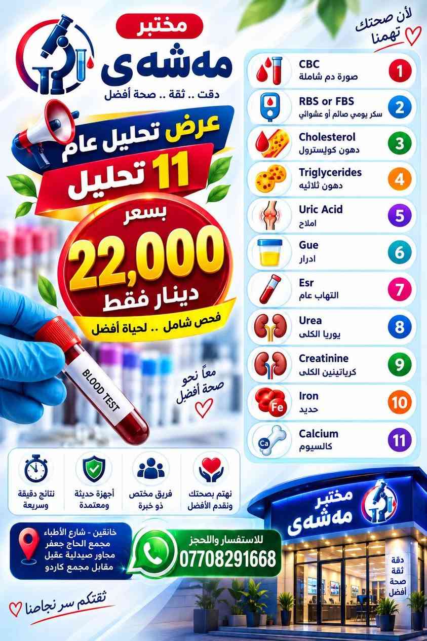 تابعوا الصفحة لعروض جديدة كل يوم 🔥

نص مكتوب في الصور:
- مختبر مهشوى صحتك تهمنا عرض تحليل عام 10 تحاليل مهمة لصحتك ... لأنك تهمنا دقة في التحاليل .. ثقة في النتائج فحص شامل سعر مميز نتائج موثوقة بسعر 15,000 دينار فقط صحتك أولوية مع مختبر مهشوي 1 Hb نسبة الدم 2 Pcv لزوجة الدم 3 Cholesterol دهون كوليسترول 4 Triglycerides دهون ثلاثية 5 RBS or FBS سكر يومي صائم أو عشوائي 6 Uric Acid املاج 7 Urea يوريا الكلى 8 Creatinine كرياتينين الكلى 9 ESR التهاب عام 10 GUE ادرار نتائج دقيقة وسريعة أجهزة حديثة ومتطورة بيئة نظيفة وآمنة مناسب لجميع الأعمار نهتم بصحتك ونقدم الأفضل معاً نحو حياة أكثر صحة للاستفسار والحجز *********** خاتقين - شارع الأطباء مجمع الحاج جعفر مجاور صيدلية عقيل مقابل مجمع كاردو ثقتكم .. سر نجاحنا
- لأن صحتك تهمنا مختبر مهى ‌ش‌ ى دقت .. ثقة .. صحة أفضل عرض تحليل عام 11 تحليل بسعر 22,000 دينار فقط فحص شامل .. لحياة أفضل معاً نحو صحة أفضل CBC صورة دم شاملة RBS or FBS سكر يومي صائم أو عشوائي Cholesterol دهون كوليسترول Triglycerides دهون ثلاثيه Uric Acid املاح Gue ادرار Esr التهاب عام Urea يوريا الكلى Creatinine كرياتينين الكلى Iron حديد Calcium كالسيوم نتائج دقيقة وسريعة أجهزة حديثة ومعتمدة فريق مختص ذو خبرة نهتم بصحتك ونقدم الأفضل مختبر مهى ‌ش‌ ى دقة ثقة صحة أفضل خانقين - شارع الأطباء مجمع الحاج جعفر مجاور صيدلية عقيل مقابل مجمع كاردو للاستفسار والحجز *********** ثقتكم سر نجاحنا
- مختبر مهشَى دقة النتائج .. أمان لصحتك صحتك أولویتنا غدة صغيرة تصنع فرقاً كبيراً في حياتك عرض خاص على تحاليل الغدة الدرقية لأن توازن الهرمونات ... أساس صحتك TSH الهرمون المنبه للغدة الدرقية T3 الثلاثي بودثيرونين T4 الثيروكسين بسعر 23,000 ألف دينار فقط! نتائج دقيقة وموثوقة أجهزة حديثة ومعتمدة فريق مختص ذو خبرة لصحة أفضل وحياة أجمل أي الأعراض يُجري هذا التحليل ؟ تورم في منطقة الرقبة خفقان القلب الشعور بالبرد أو الحرارة بشكل غير طبيعي الاكتئاب والقلق وتقلب المزاج تساقط الشعر وجفاف الجلد التعب والإرهاق الشديد زيادة أو نقص الوزن غير المبرر للاستفسار والحجز *********** خانقين - شارع الأطباء مجمع الحاج جعفر مجاور صيدلية عقيل مقابل مجمع كاردو صحتك أمانة لدينا معاً نحو حياة أكثر صحة
- مختبر مهى هى دقة النتائج .. أمان صحتك إفحص الآن واطمن على صحتك عرض خاص على مقاومة انسولين لصحة أفضل .. لحياة أفضل التحاليل تشمل : Homa-IR مؤشر مقاومة الانسولين Insulin هرمون الانسولين FBS سكر الدم صائم بسعر 15,000 ألف دينار فقط ! اكتشف السبب .. قبل أن تتطور المشكلة مستقبل صحي يبدأ من اليوم أي الأعراض يُجرى هذا التحليل ؟ تقلب المزاج والعصبية حب الشباب و دهون البشرة اضطراب الدورة الشهرية الشعور بالتعب والإرهاق الدائم زيادة الوزن خاصة في منطقة البطن زيادة الشهية خاصة للأطعمة السكرية حتى بدون أعراض .. يُنصح بالتحليل في حال وجود تاريخ عائلي للسكري أو مقاومة انسولين نهتم بصحتك ونقدم الأفضل فريق مختص ذو خبرة أجهزة حديثة ومعتمدة نتائج دقيقة وسريعة للاستفسار والحجز *********** خانقين - شارع الأطباء مجمع الحاج جعفر مجاور صيدلية عقيل مقابل مجمع كاردو صحتك ثقتنا أولويتنا معاً نحو حياة أكثر صحة
- مختبر مهشَى دقة التحاليل .. أمان لصحتك عرض خاص صحتك تهمنا مستقبل صحي بخطوة اليوم مقاومة انسولين سكر تراكمي التحاليل تشمل : HBA1C السكر التراكمي Insulin الانسولين Homa-IR مقاومة الانسولين FBS سكر الدم صائم السعر الخاص 24,000 دينار فقط يجب الصيام 8 الى 12 ساعة لأي الأعراض يُجرى هذا التحليل؟ التعب والإرهاق زيادة الوزن ارتفاع ضغط الدم تاريخ عائلي لمرض السكري دهون البطن العطش المتكرر كثرة التبول الجوع المستمر نتائج دقيقة وسريعة أجهزة حديثة ومعتمدة فريق مختص ذو خبرة نهتم بصحتك ونقدم الأفضل مختبر مشيفي دقة ثقة صحة أفضل للحجز والاستفسار *********** خانقين - شارع الأطباء مجمع الحاج جعفر مجاور صيدلية عقيل مقابل مجمع كاردو صحتك تستحق الأفضل