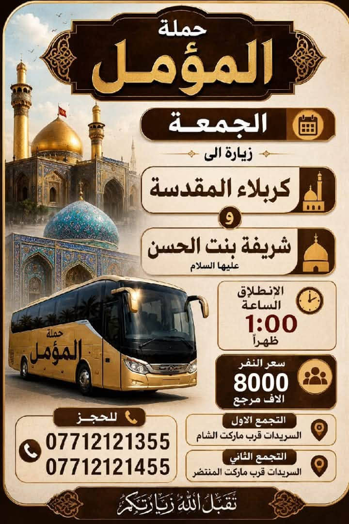 لا توجد تفاصيل

نص مكتوب في الصور:
- يا لثارات الحسين
- حملة المؤمل
- الجمعة
- زيارة الى
- كربلاء المقدسة
- ومدينة الزائرين
- الانطلاق الساعة
- 7:00 مساءً
- سعر النفر
- 6000 آلاف
- مرجع
- للحجز
- ***********
- ***********
- التجمع الثاني
- الس سيدات
- قرب ماركت المنتظر
- التجمع الاول
- قرب ماركت الشام
- زيارتكم شرف لنا
- حملة المؤمل الجمعة زيارة الى كربلاء المقدسة و شريفة بنت الحسن عليها السلام الانطلاق الساعة 1:00 ظهراً سعر النفر 8000 الاف مرجع التجمع الاول السريدات قرب ماركت الشام التجمع الثاني السريدات قرب ماركت المنتظر للحجز *********** *********** تقبل الله زيارتكم حملة المؤمل