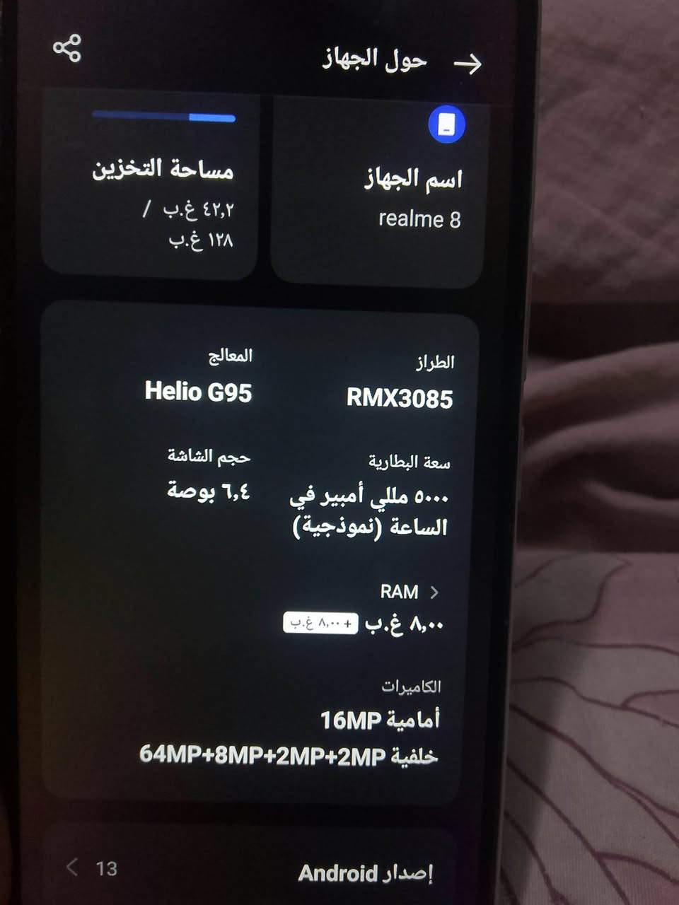 realme 8.....سعر130بي مجال قليل

ذاكره.......128

رام........8🔥

مبدل شاشه اصلي 

بوبجي 60 فريم سلاسة فول 

مراوس ب ايفون

نص مكتوب في الصور:
- حول الجهاز
- اسم الجهاز
- realme 8
- مساحة التخزين
- ٤٢,٢ غ.ب /
- ١٢٨ غ.ب
- الطراز
- RMX3085
- المعالج
- Helio G95
- سعة البطارية
- ٥٠٠٠ مللي أمبير في
- الساعة (نموذجية)
- حجم الشاشة
- ٦,٤ بوصة
- RAM >
- ٨,٠٠ غ.ب + ٨,٠٠ غ.ب
- الكاميرات
- أمامية 16MP
- خلفية 64MP+8MP+2MP+2MP
- إصدار Android
- 13