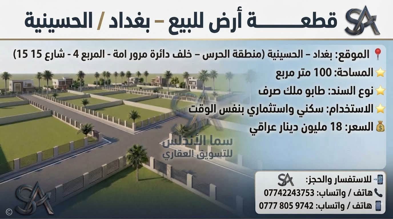 🏡 يعلن مكتب "سما الأندلس" للتسويق العقاري عن توفر مجموعة عقارات مميزة للبيع/في منطقة الحسينية ببغداد.
💡 شاهدوا الصور المرفقة لمعرفة التفاصيل والمواصفات.
📞 للاتصال والاستفسار، يرجى التواصل  على الرقم: 
وذا تريد تبيع او تشتري عقار تريد تبيعه احنه حاضرين 
[***********]

نص مكتوب في الصور:
- قطعة أرض للبيع - بغداد / الحسينية الموقع: بغداد - الحسينية (منطقة الحرس - شارع 15) المساحة: 300 متر مربع (قابلة للتقسيم إلى 100 متر) الواجهة: 7 متر لكل 100 متر نوع السند: طابو ملك صرف (سند منفصل) المميزات: موقع ركن مميز على شارع 15 م الاستخدام: تصلح سكني واستثماري السعر: 16 مليون دينار عراقي للـ 100 متر للاستفسار والحجز: سما الأندلس للتسويق العقاري هاتف / واتساب: *********** هاتف / واتساب: *********** سما الأندلس للتسويق العقاري
- قطعة أرض للبيع - بغداد / الحسينية الموقع: بغداد - الحسينية (منطقة الحرس - مربع ال 6 - شارع 15) المساحة: 112.5 متر مربع نوع السند: طابو ملك صرف (سند منفصل) المميزات: موقع ركن مميز على ساحة وشارع 15 م الاستخدام: تصلح سكني واستثماري السعر: 17 مليون دينار عراقي سما الأندلس للتسويق العقاري للاستفسار والحجز: سما الأندلس للتسويق العقاري هاتف / واتساب: *********** هاتف / واتساب: ***********
- قطعة أرض للبيع - بغداد / الحسينية الموقع: بغداد - الحسينية (منطقة الحرس - مربع ال 5000 - ركن على ساحة وشارع 15) المساحة: 50 متر مربع (واجهة مناسبة لقطعة ركن) نوع السند: طابو ملك صرف (سند منفصل) المميزات: موقع ركن مميز على ساحة وشارع 15 م الاستخدام: تصلح سكني واستثماري السعر: 12 مليون دينار عراقي سما الأندلس للتسويق العقاري للاستفسار والحجز : سما الأندلس للتسويق العقاري هاتف / واتساب: *********** هاتف / واتساب: ***********
- قطعة أرض للبيع - بغداد / الحسينية
- الموقع: بغداد - الحسينية (منطقة الحرس - بظهر شارع الحشد التجاري - شارع 25)
- المساحة: 150 متر مربع
- المميزات: موقع ممتاز جداً على شارع 25
- الاستخدام: تصلح سكنى واستثماري
- السعر: 36 مليون دينار عراقي
- سما الأندلس للتسويق العقاري
- للاستفسار والحجز: سما الأندلس للتسويق العقاري
- هاتف / واتساب: ***********
- هاتف / واتساب: ***********
- قطعة أرض للبيع - بغداد / الحسينية الموقع: بغداد - الحسينية (منطقة الحرس - بظهر شارع الحشد التجاري - شارع 15) المساحة: 150 متر مربع المميزات: موقع مميز جداً الاستخدام: تصلح سكني واستثماري السعر: 33 مليون دينار عراقي للاستفسار والحجز: سما الأندلس للتسويق العقاري هاتف / واتساب: *********** هاتف / واتساب: ***********
- قطعة أرض للبيع - بغداد / الحسينية الموقع: بغداد - الحسينية (منطقة الحرس - بظهرة الحرس - بظهر شارع المرور التجاري) المساحة: 150 متر مربع المميزات: قطعة مميزه جدا على ساحة وحرف T نوع السند: طابو ملك صرف الاستخدام: سكني واستثماري بنفس الوقت سما الأندلس للتسويق العقاري للاستفسار والحجز: سما الأندلس للتسويق العقاري هاتف / واتساب: *********** هاتف / واتساب: ***********
- قطعة أرض للبيع - بغداد / الحسينية الموقع: بغداد - الحسينية (منطقة الحرس - خلف دائرة مرور امة - المربع 4 - شارع 15 15) المساحة: 100 متر مربع نوع السند: طابو ملك صرف الاستخدام: سكني واستثماري بنفس الوقت السعر: 18 مليون دينار عراقي سما الأندلس للتسويق العقاري للاستفسار والحجز: هاتف / واتساب: *********** هاتف / واتساب: ***********
- قطعة أرض للبيع - بغداد / الحسينية الموقع: بغداد - الحسينية (منطقة الحرس - خلف دائرة مرور الحسينية) نوع السند: طابو ملك صرف الاستخدام: سكني واستثماري بنفس الوقت السعر: 30 مليون دينار عراقي سما الأندلس للتسويق العقاري للاستفسار والحجز: هاتف / واتساب: *********** هاتف / واتساب: ***********
- قطع أراضي للبيع - بغداد / الحسينية الموقع: بغداد - الحسينية (منطقة الحرس - خلف دائرة مرور الحسينية) نوع السند: طابو ملك صرف الاستخدام: سكني واستثماري بنفس الوقت للاستفسار والطلب: سما الأندلس للتسويق العقاري هاتف / واتساب: *********** للاستفسار والحجز: هاتف / واتساب: *********** هاتف / واتساب: ***********